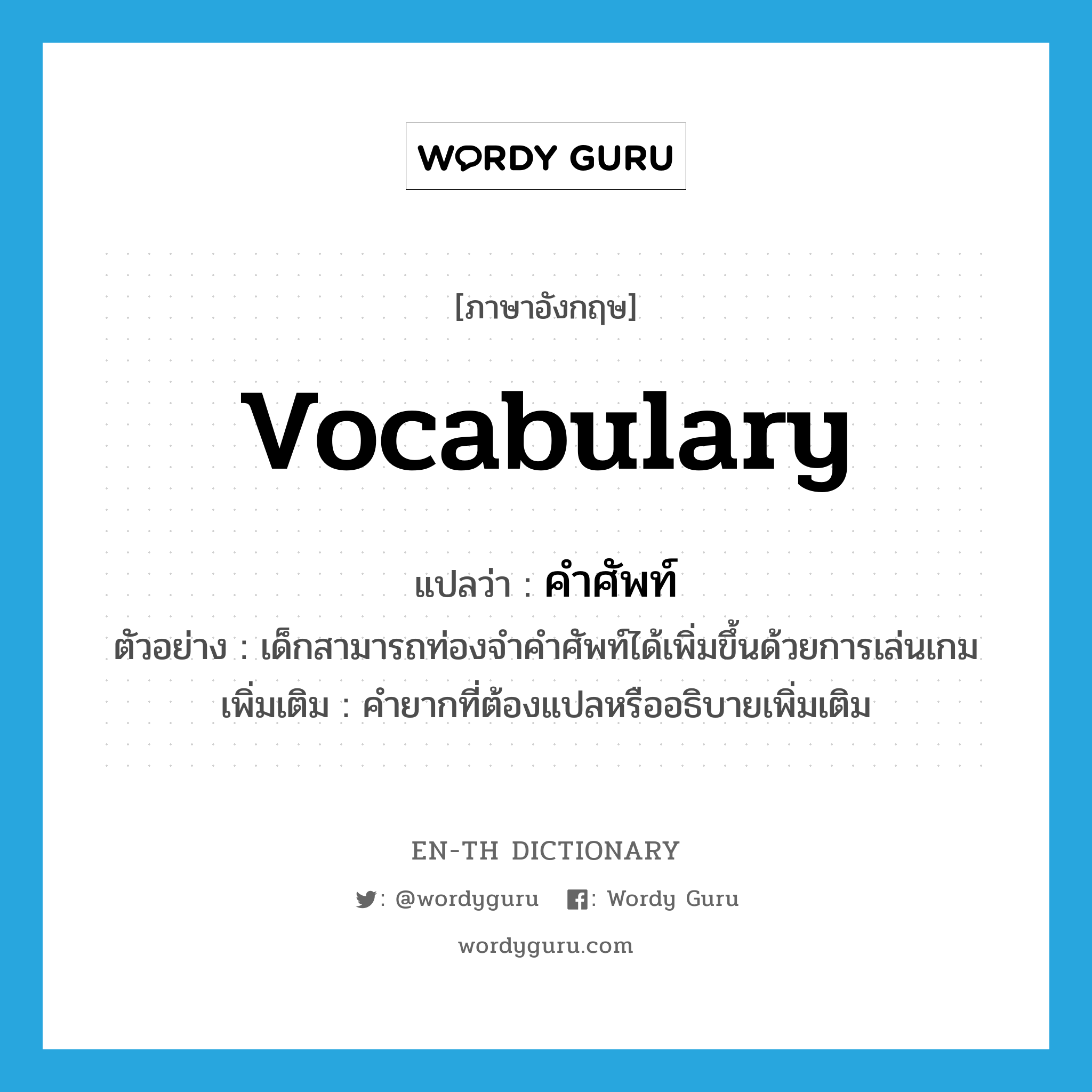 vocabulary แปลว่า?, คำศัพท์ภาษาอังกฤษ vocabulary แปลว่า คำศัพท์ ประเภท N ตัวอย่าง เด็กสามารถท่องจำคำศัพท์ได้เพิ่มขึ้นด้วยการเล่นเกม เพิ่มเติม คำยากที่ต้องแปลหรืออธิบายเพิ่มเติม หมวด N