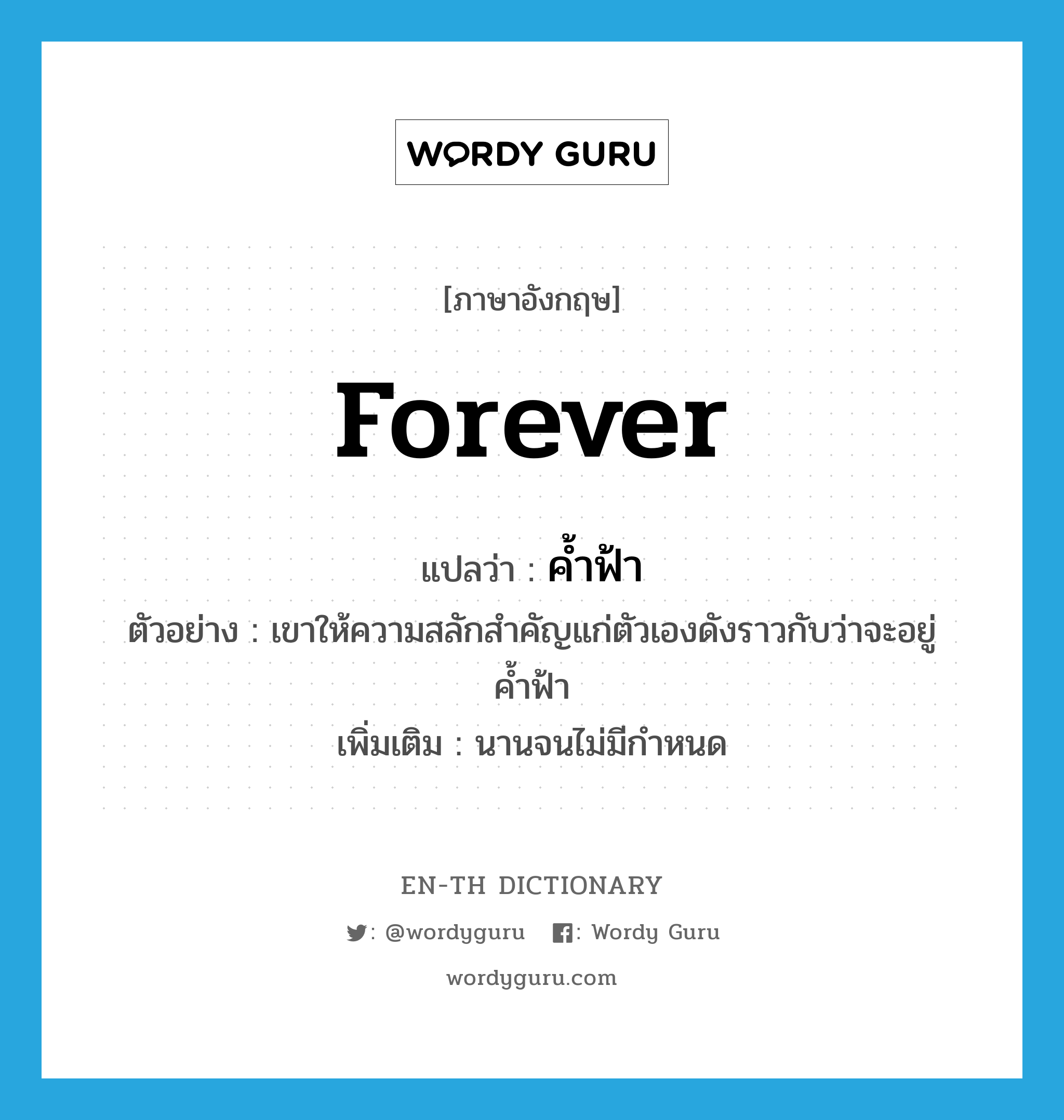 forever แปลว่า?, คำศัพท์ภาษาอังกฤษ forever แปลว่า ค้ำฟ้า ประเภท ADV ตัวอย่าง เขาให้ความสลักสำคัญแก่ตัวเองดังราวกับว่าจะอยู่ค้ำฟ้า เพิ่มเติม นานจนไม่มีกำหนด หมวด ADV