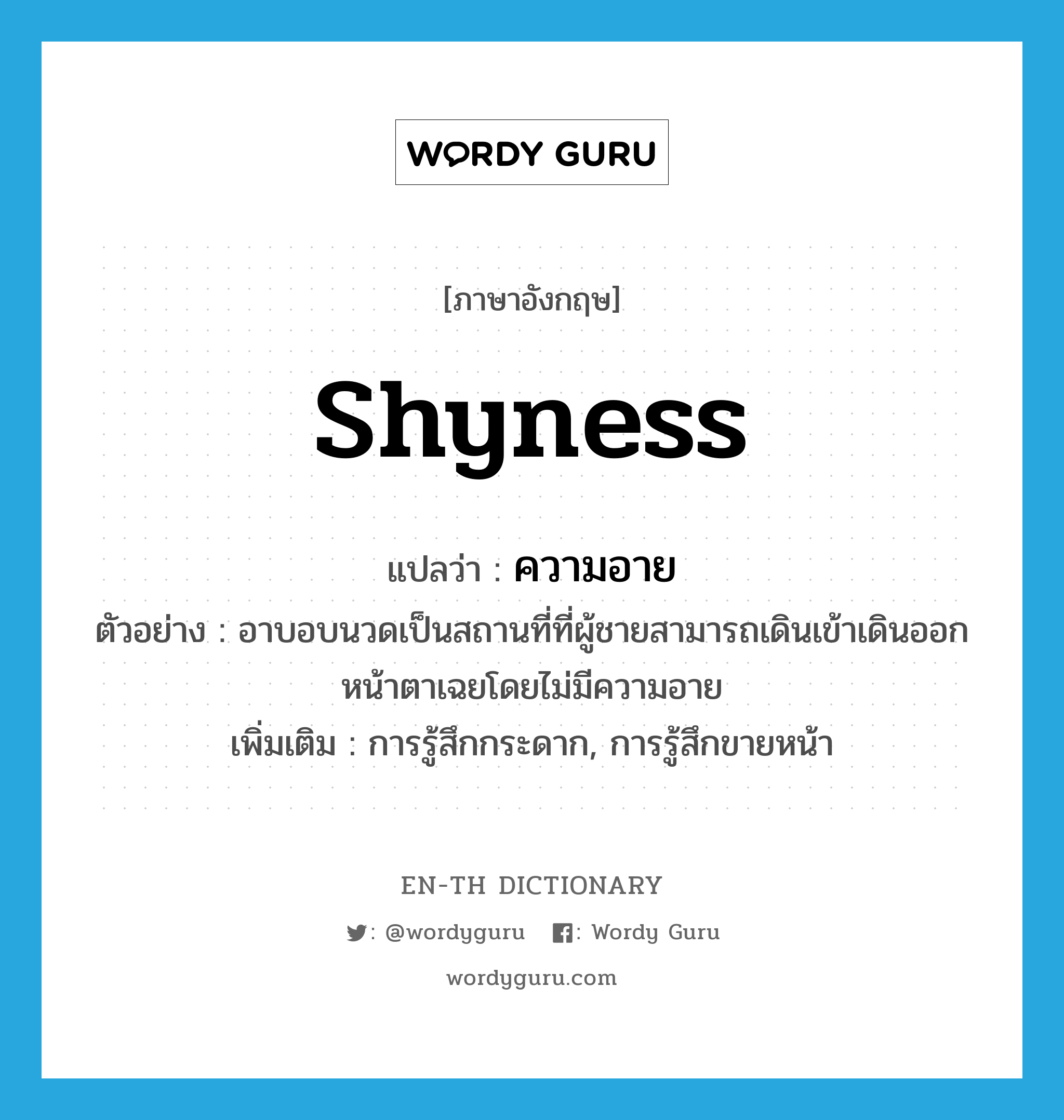 shyness แปลว่า?, คำศัพท์ภาษาอังกฤษ shyness แปลว่า ความอาย ประเภท N ตัวอย่าง อาบอบนวดเป็นสถานที่ที่ผู้ชายสามารถเดินเข้าเดินออกหน้าตาเฉยโดยไม่มีความอาย เพิ่มเติม การรู้สึกกระดาก, การรู้สึกขายหน้า หมวด N