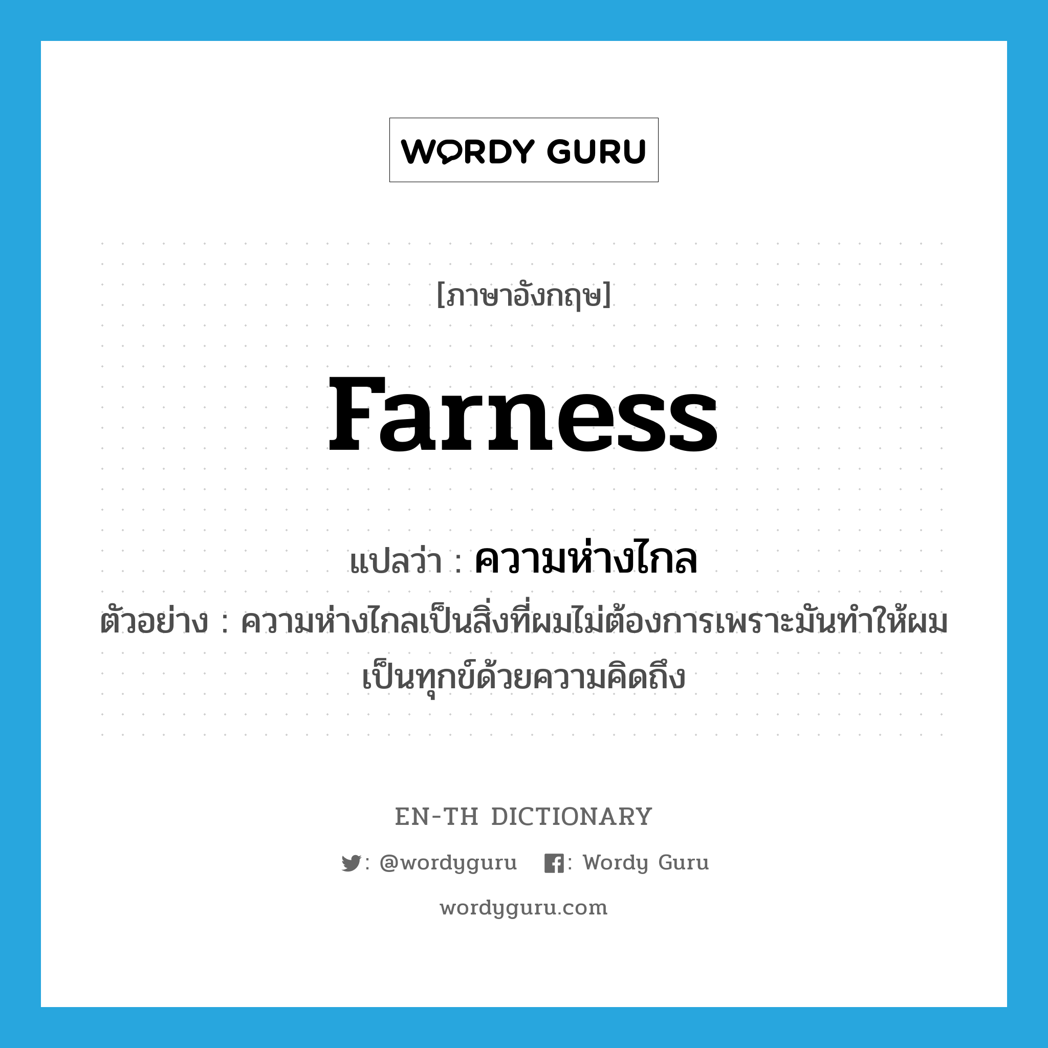 farness แปลว่า?, คำศัพท์ภาษาอังกฤษ farness แปลว่า ความห่างไกล ประเภท N ตัวอย่าง ความห่างไกลเป็นสิ่งที่ผมไม่ต้องการเพราะมันทำให้ผมเป็นทุกข์ด้วยความคิดถึง หมวด N