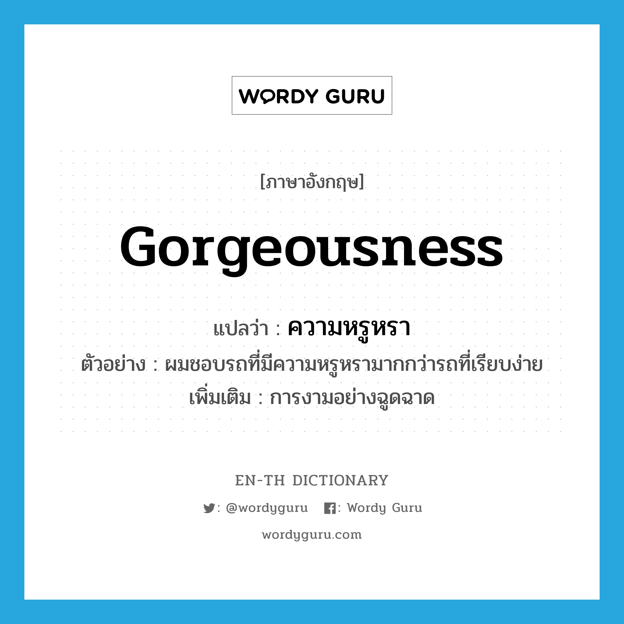 gorgeousness แปลว่า?, คำศัพท์ภาษาอังกฤษ gorgeousness แปลว่า ความหรูหรา ประเภท N ตัวอย่าง ผมชอบรถที่มีความหรูหรามากกว่ารถที่เรียบง่าย เพิ่มเติม การงามอย่างฉูดฉาด หมวด N