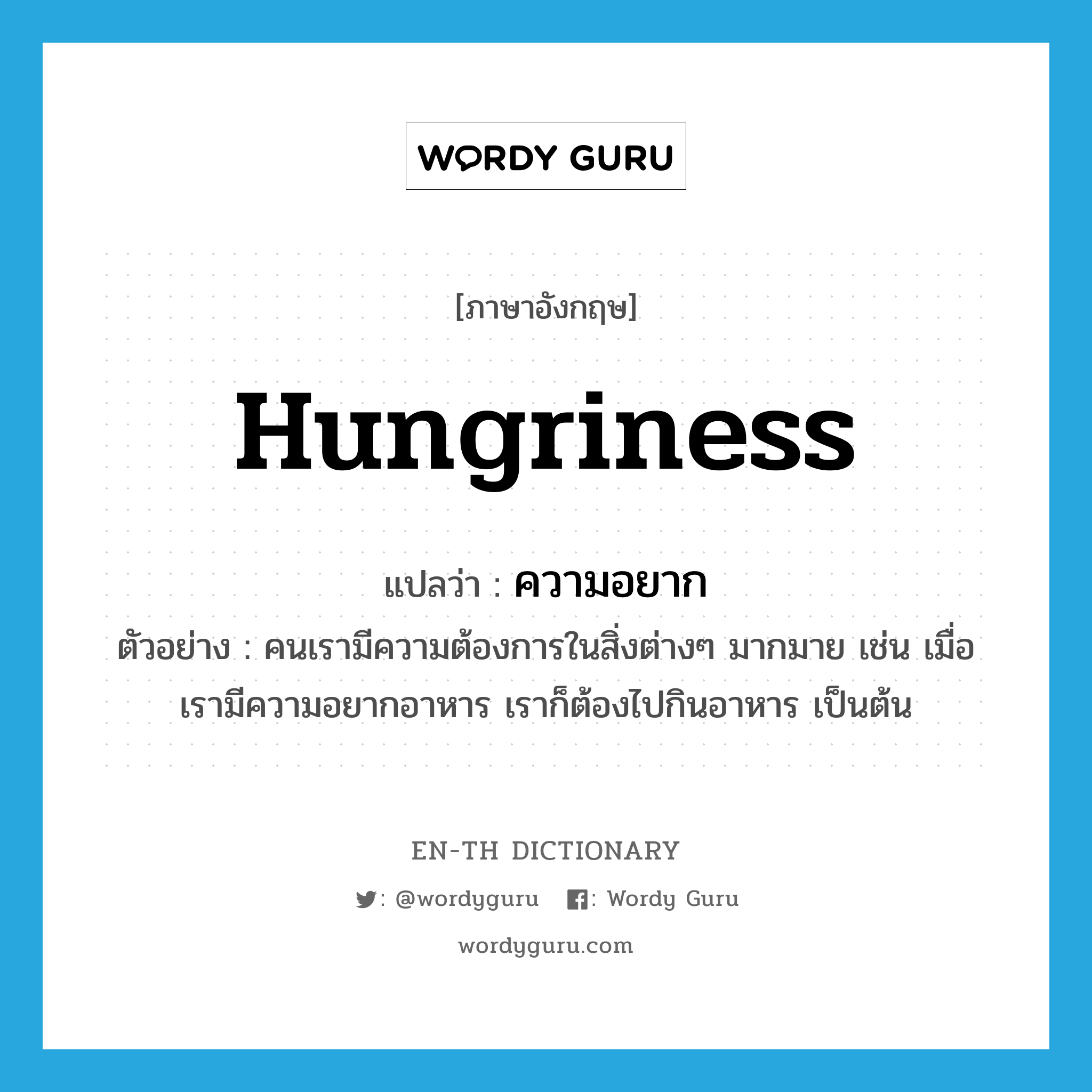 hungriness แปลว่า?, คำศัพท์ภาษาอังกฤษ hungriness แปลว่า ความอยาก ประเภท N ตัวอย่าง คนเรามีความต้องการในสิ่งต่างๆ มากมาย เช่น เมื่อเรามีความอยากอาหาร เราก็ต้องไปกินอาหาร เป็นต้น หมวด N