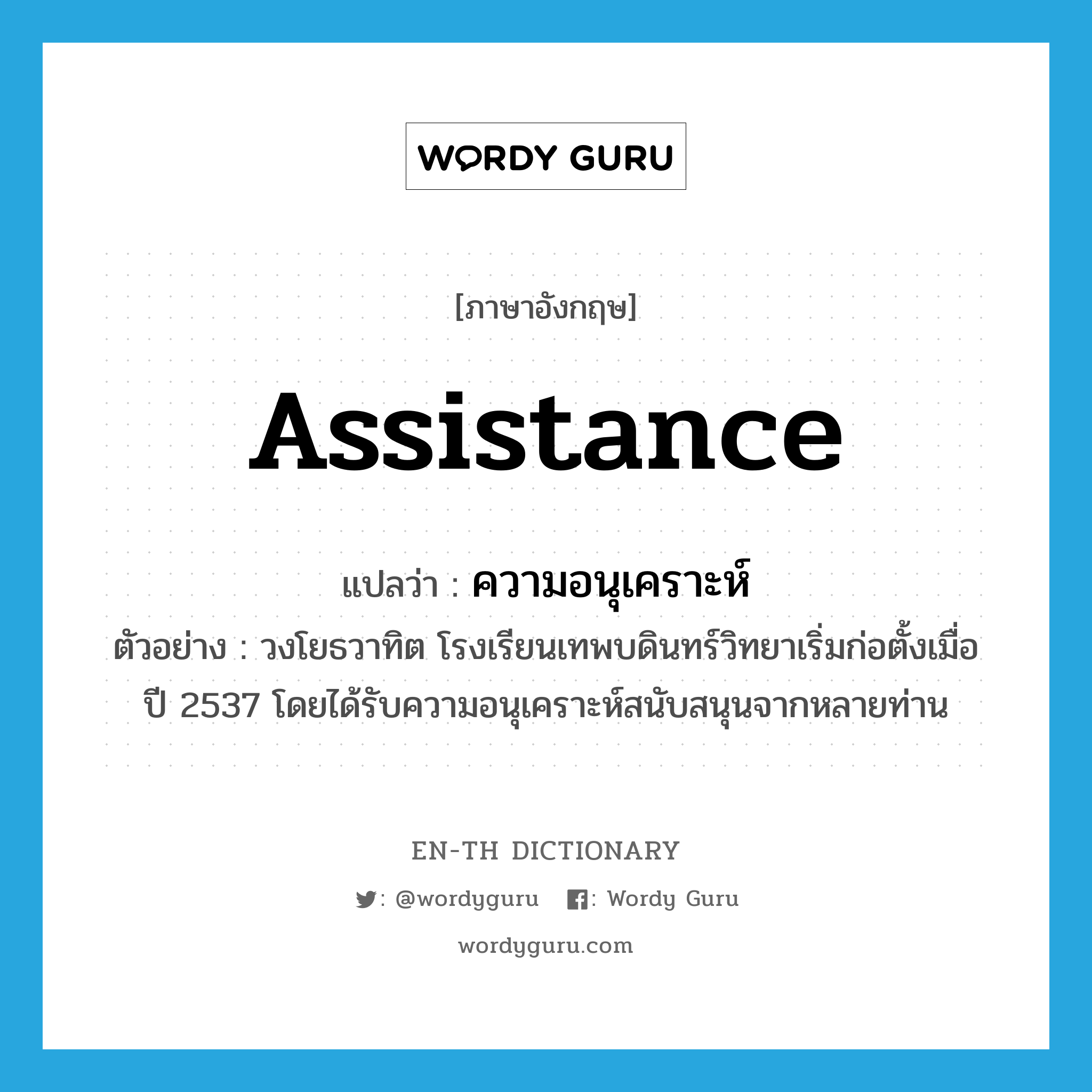 assistance แปลว่า?, คำศัพท์ภาษาอังกฤษ assistance แปลว่า ความอนุเคราะห์ ประเภท V ตัวอย่าง วงโยธวาทิต โรงเรียนเทพบดินทร์วิทยาเริ่มก่อตั้งเมื่อ ปี 2537 โดยได้รับความอนุเคราะห์สนับสนุนจากหลายท่าน หมวด V