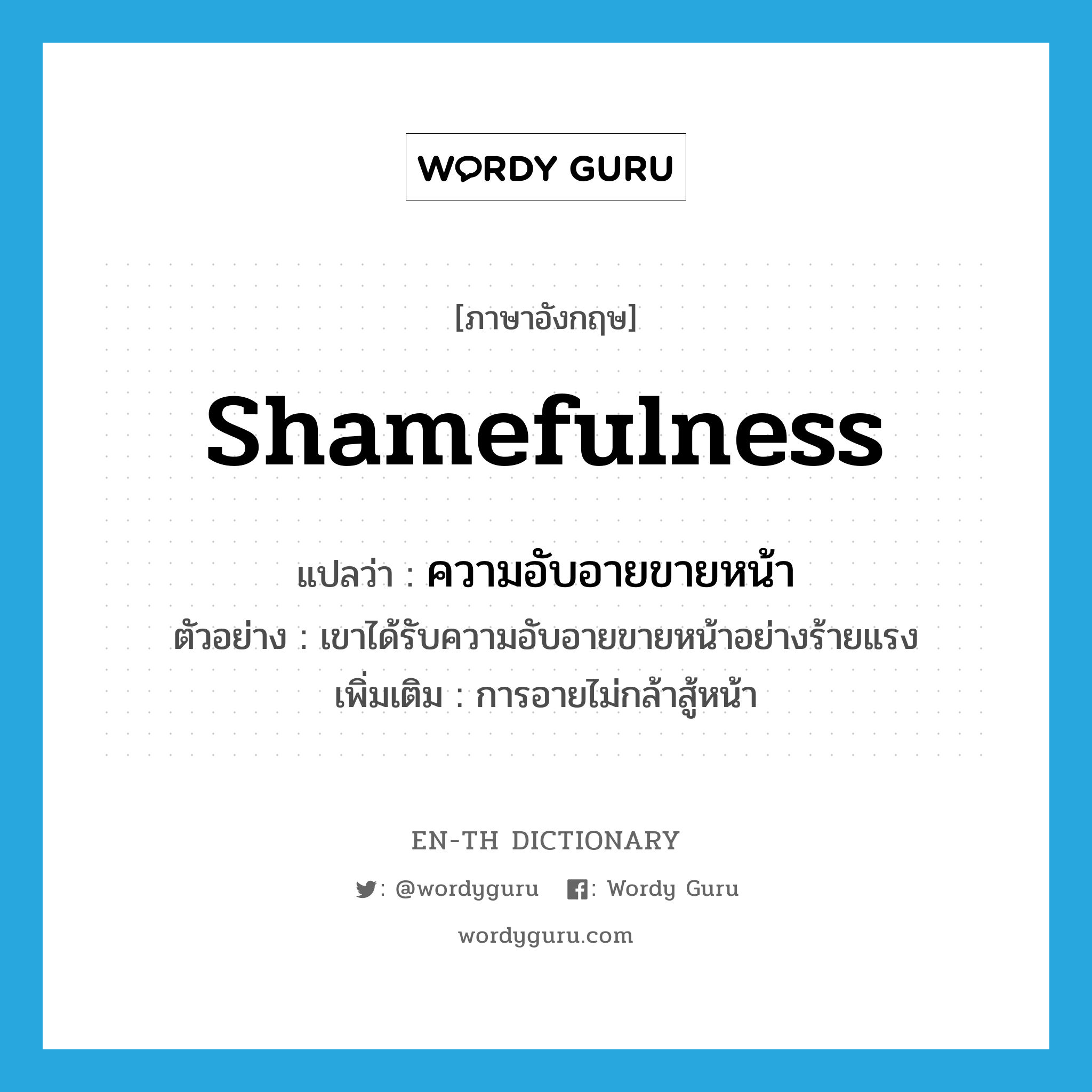 shamefulness แปลว่า?, คำศัพท์ภาษาอังกฤษ shamefulness แปลว่า ความอับอายขายหน้า ประเภท N ตัวอย่าง เขาได้รับความอับอายขายหน้าอย่างร้ายแรง เพิ่มเติม การอายไม่กล้าสู้หน้า หมวด N