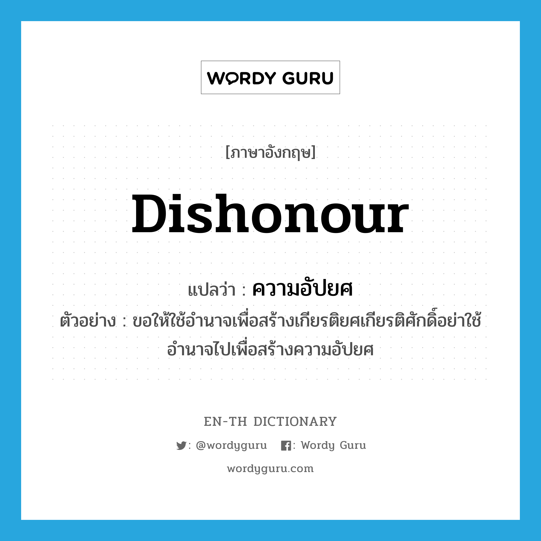 dishonour แปลว่า?, คำศัพท์ภาษาอังกฤษ dishonour แปลว่า ความอัปยศ ประเภท N ตัวอย่าง ขอให้ใช้อำนาจเพื่อสร้างเกียรติยศเกียรติศักดิ์อย่าใช้อำนาจไปเพื่อสร้างความอัปยศ หมวด N