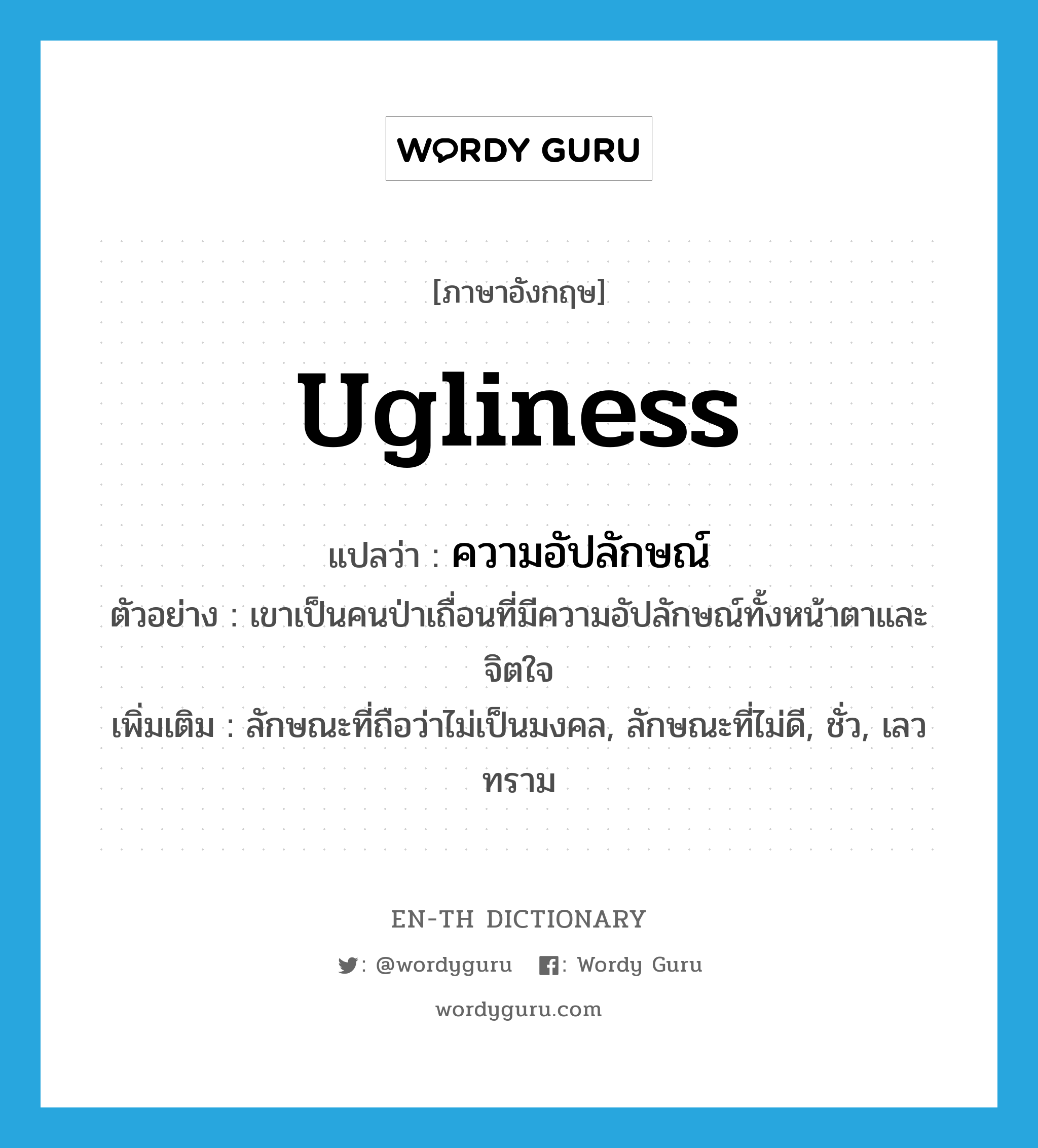 ugliness แปลว่า?, คำศัพท์ภาษาอังกฤษ ugliness แปลว่า ความอัปลักษณ์ ประเภท N ตัวอย่าง เขาเป็นคนป่าเถื่อนที่มีความอัปลักษณ์ทั้งหน้าตาและจิตใจ เพิ่มเติม ลักษณะที่ถือว่าไม่เป็นมงคล, ลักษณะที่ไม่ดี, ชั่ว, เลวทราม หมวด N