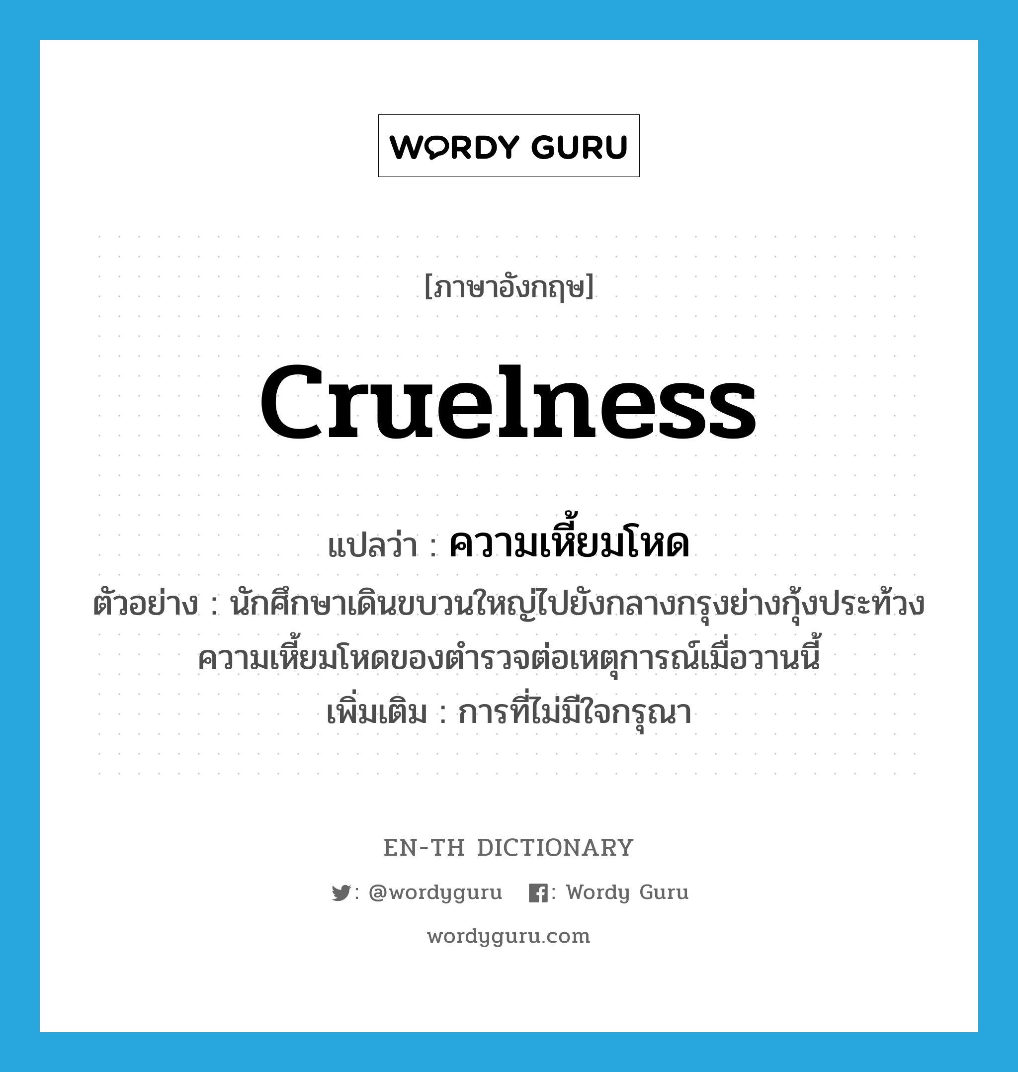 cruelness แปลว่า?, คำศัพท์ภาษาอังกฤษ cruelness แปลว่า ความเหี้ยมโหด ประเภท N ตัวอย่าง นักศึกษาเดินขบวนใหญ่ไปยังกลางกรุงย่างกุ้งประท้วงความเหี้ยมโหดของตำรวจต่อเหตุการณ์เมื่อวานนี้ เพิ่มเติม การที่ไม่มีใจกรุณา หมวด N