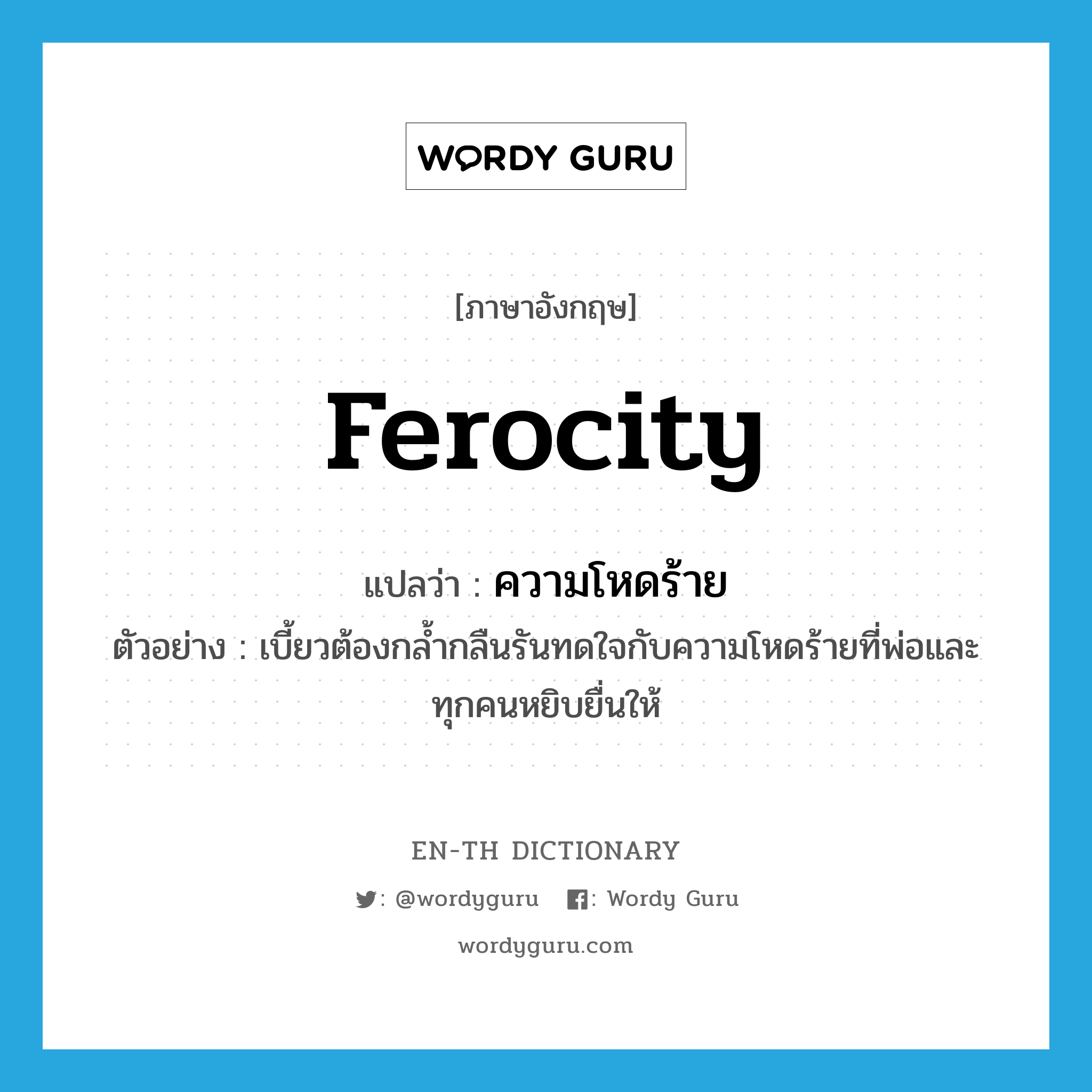 ferocity แปลว่า?, คำศัพท์ภาษาอังกฤษ ferocity แปลว่า ความโหดร้าย ประเภท N ตัวอย่าง เบี้ยวต้องกล้ำกลืนรันทดใจกับความโหดร้ายที่พ่อและทุกคนหยิบยื่นให้ หมวด N