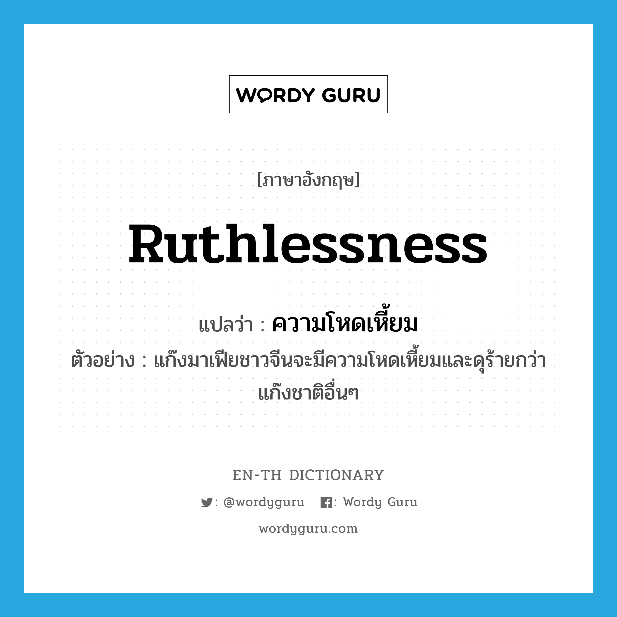 ruthlessness แปลว่า?, คำศัพท์ภาษาอังกฤษ ruthlessness แปลว่า ความโหดเหี้ยม ประเภท N ตัวอย่าง แก๊งมาเฟียชาวจีนจะมีความโหดเหี้ยมและดุร้ายกว่าแก๊งชาติอื่นๆ หมวด N