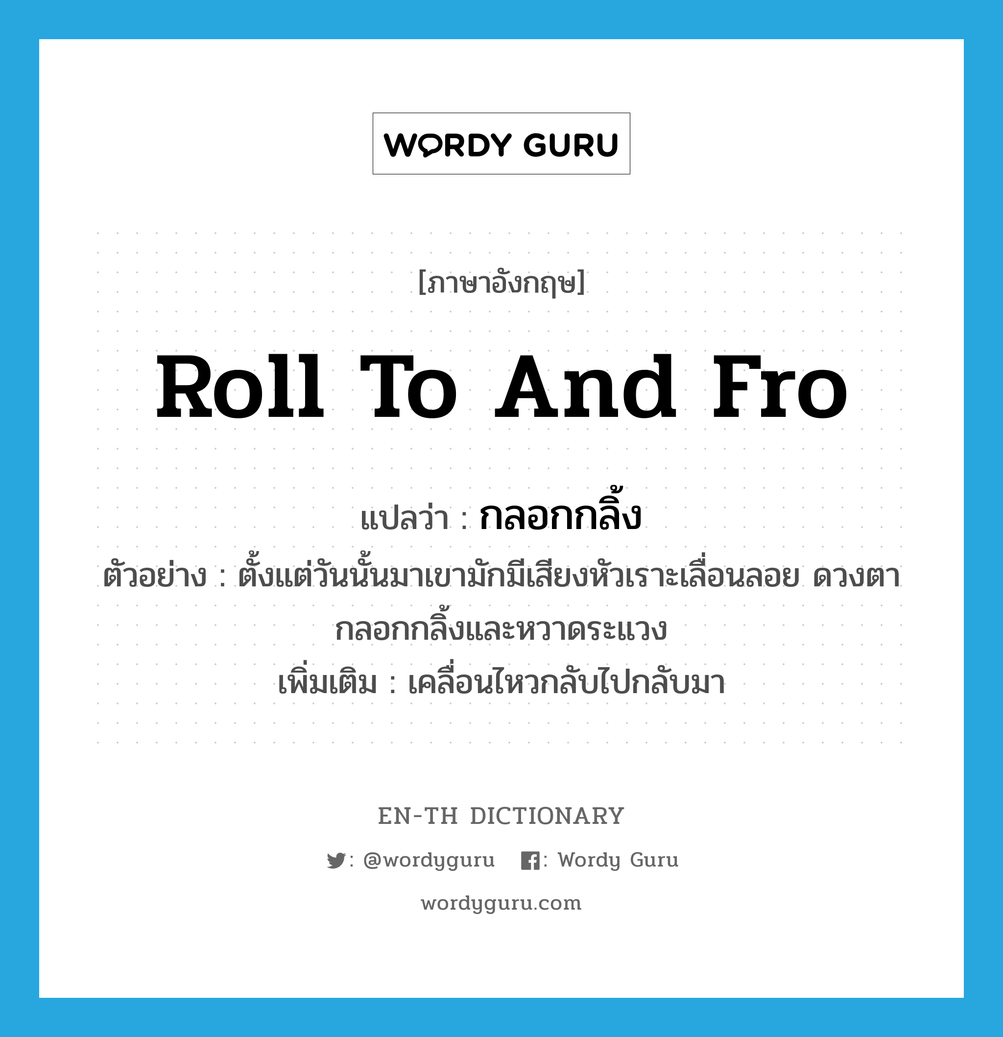 roll to and fro แปลว่า?, คำศัพท์ภาษาอังกฤษ roll to and fro แปลว่า กลอกกลิ้ง ประเภท V ตัวอย่าง ตั้งแต่วันนั้นมาเขามักมีเสียงหัวเราะเลื่อนลอย ดวงตากลอกกลิ้งและหวาดระแวง เพิ่มเติม เคลื่อนไหวกลับไปกลับมา หมวด V