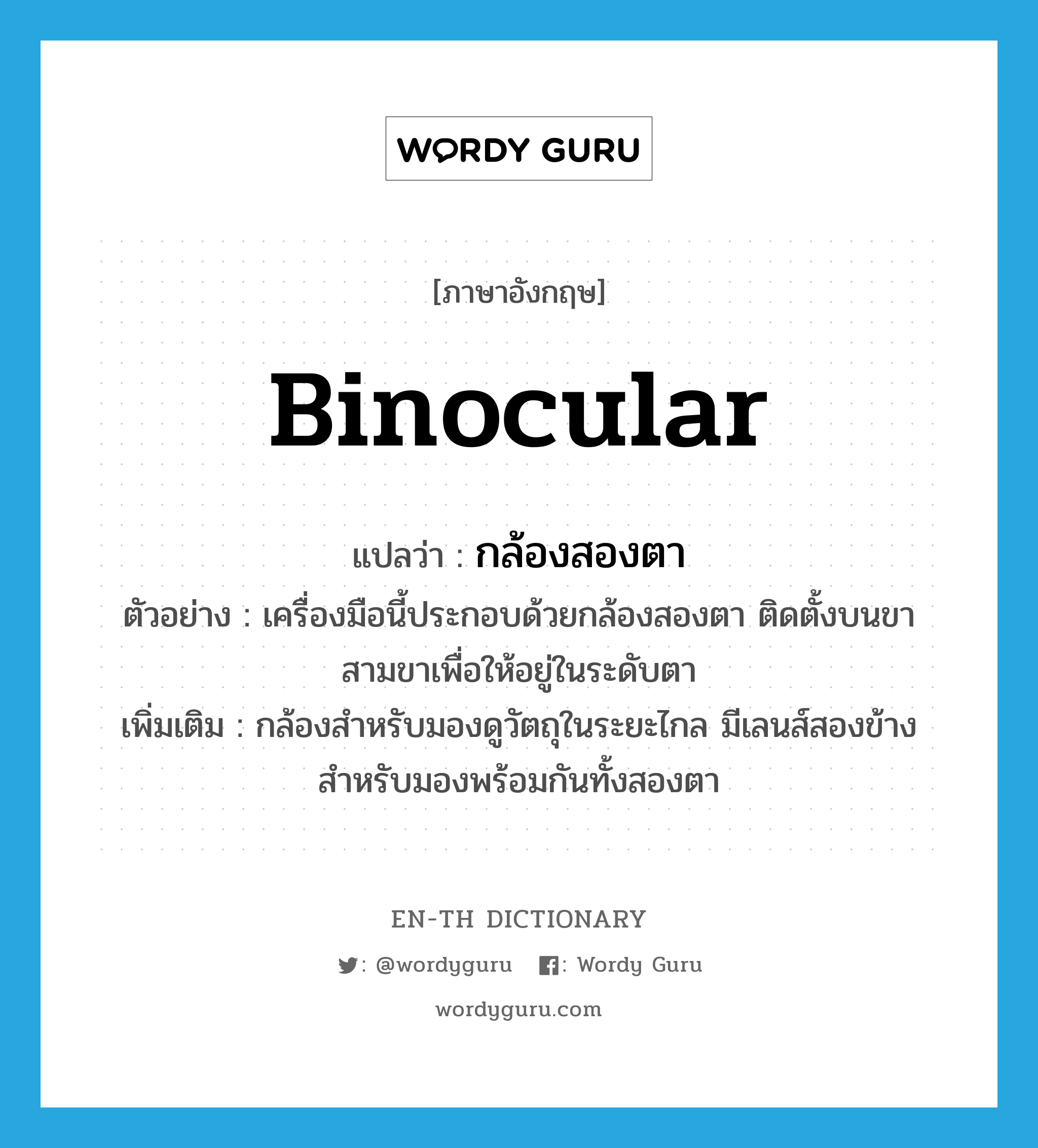 binocular แปลว่า?, คำศัพท์ภาษาอังกฤษ binocular แปลว่า กล้องสองตา ประเภท N ตัวอย่าง เครื่องมือนี้ประกอบด้วยกล้องสองตา ติดตั้งบนขาสามขาเพื่อให้อยู่ในระดับตา เพิ่มเติม กล้องสำหรับมองดูวัตถุในระยะไกล มีเลนส์สองข้างสำหรับมองพร้อมกันทั้งสองตา หมวด N