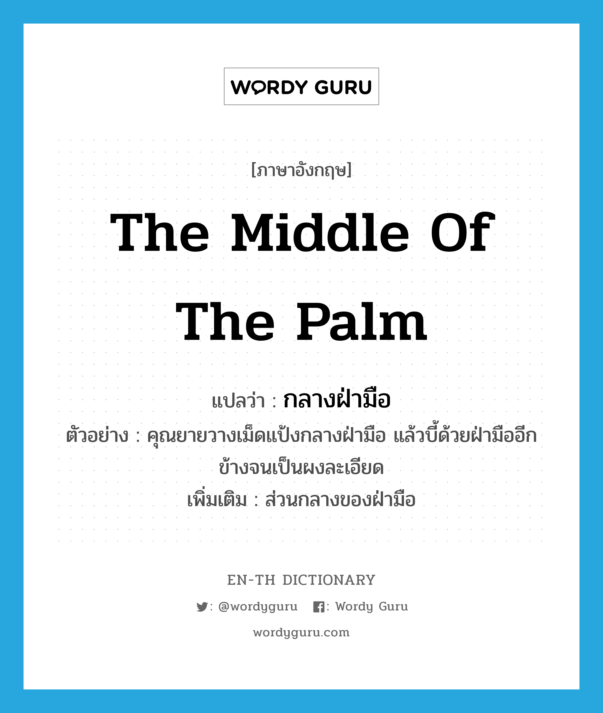 the middle of the palm แปลว่า?, คำศัพท์ภาษาอังกฤษ the middle of the palm แปลว่า กลางฝ่ามือ ประเภท N ตัวอย่าง คุณยายวางเม็ดแป้งกลางฝ่ามือ แล้วบี้ด้วยฝ่ามืออีกข้างจนเป็นผงละเอียด เพิ่มเติม ส่วนกลางของฝ่ามือ หมวด N