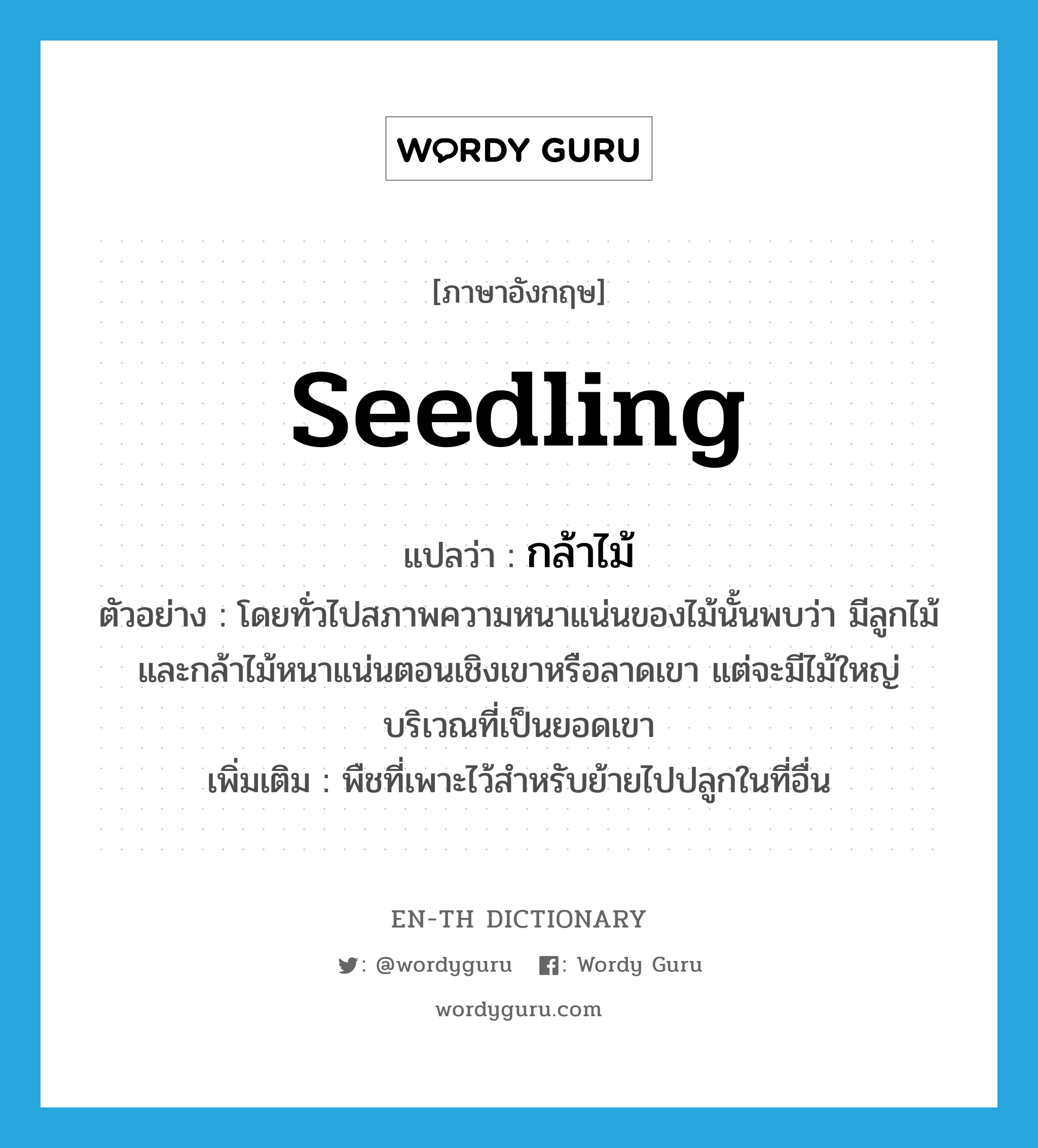 seedling แปลว่า?, คำศัพท์ภาษาอังกฤษ seedling แปลว่า กล้าไม้ ประเภท N ตัวอย่าง โดยทั่วไปสภาพความหนาแน่นของไม้นั้นพบว่า มีลูกไม้และกล้าไม้หนาแน่นตอนเชิงเขาหรือลาดเขา แต่จะมีไม้ใหญ่บริเวณที่เป็นยอดเขา เพิ่มเติม พืชที่เพาะไว้สำหรับย้ายไปปลูกในที่อื่น หมวด N