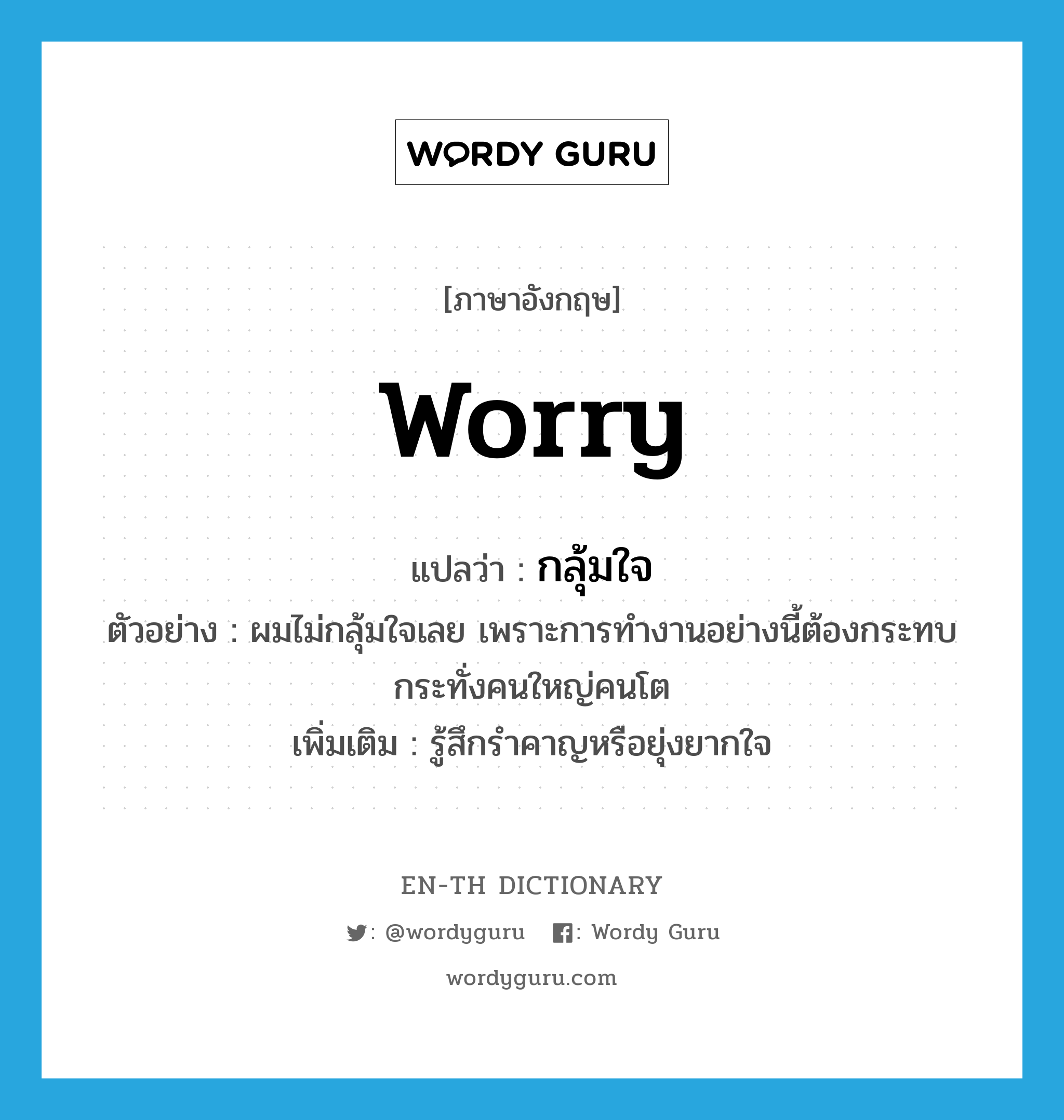 worry แปลว่า?, คำศัพท์ภาษาอังกฤษ worry แปลว่า กลุ้มใจ ประเภท V ตัวอย่าง ผมไม่กลุ้มใจเลย เพราะการทำงานอย่างนี้ต้องกระทบกระทั่งคนใหญ่คนโต เพิ่มเติม รู้สึกรำคาญหรือยุ่งยากใจ หมวด V