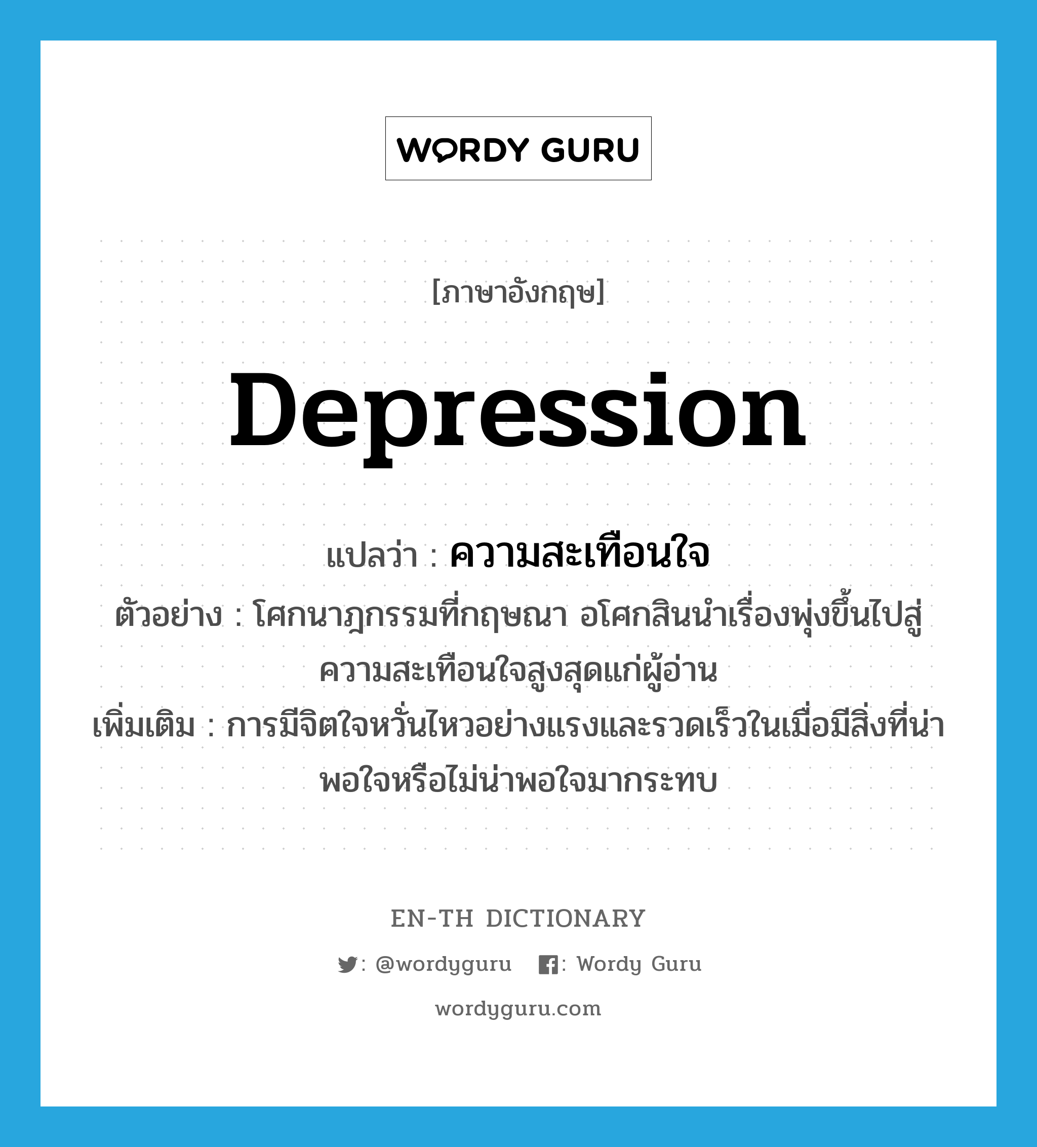 depression แปลว่า?, คำศัพท์ภาษาอังกฤษ depression แปลว่า ความสะเทือนใจ ประเภท N ตัวอย่าง โศกนาฎกรรมที่กฤษณา อโศกสินนำเรื่องพุ่งขึ้นไปสู่ความสะเทือนใจสูงสุดแก่ผู้อ่าน เพิ่มเติม การมีจิตใจหวั่นไหวอย่างแรงและรวดเร็วในเมื่อมีสิ่งที่น่าพอใจหรือไม่น่าพอใจมากระทบ หมวด N