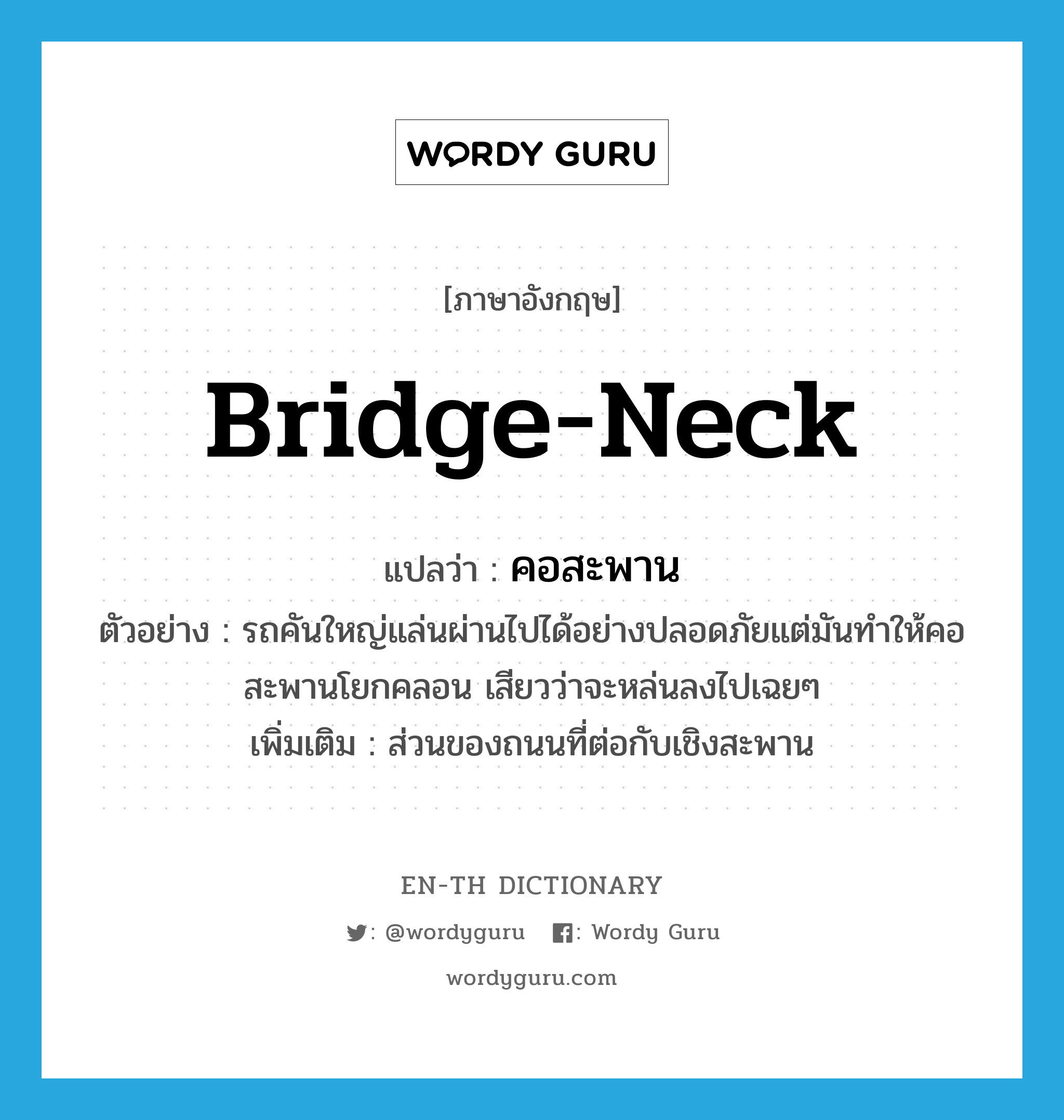 bridge-neck แปลว่า?, คำศัพท์ภาษาอังกฤษ bridge-neck แปลว่า คอสะพาน ประเภท N ตัวอย่าง รถคันใหญ่แล่นผ่านไปได้อย่างปลอดภัยแต่มันทำให้คอสะพานโยกคลอน เสียวว่าจะหล่นลงไปเฉยๆ เพิ่มเติม ส่วนของถนนที่ต่อกับเชิงสะพาน หมวด N