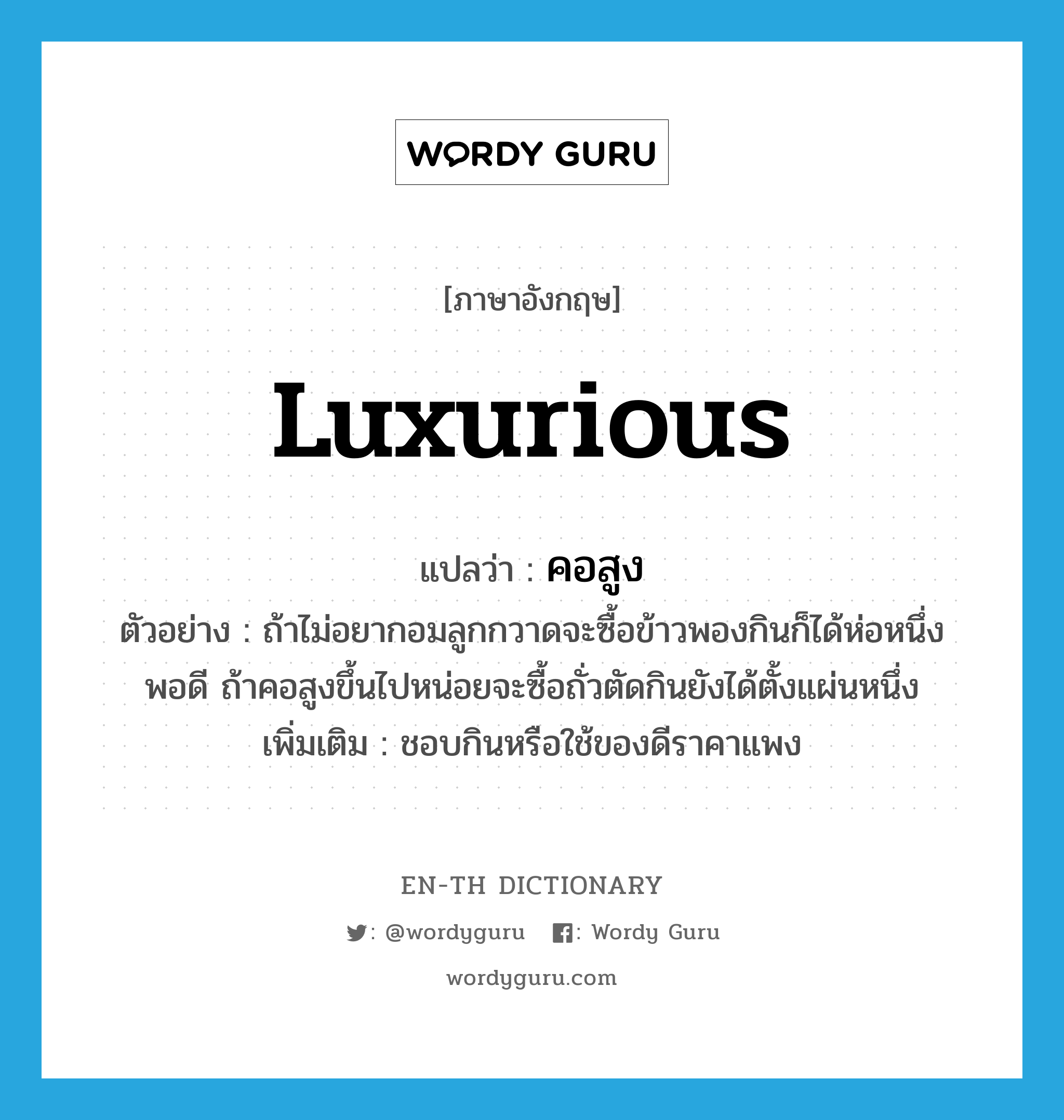 luxurious แปลว่า?, คำศัพท์ภาษาอังกฤษ luxurious แปลว่า คอสูง ประเภท ADJ ตัวอย่าง ถ้าไม่อยากอมลูกกวาดจะซื้อข้าวพองกินก็ได้ห่อหนึ่งพอดี ถ้าคอสูงขึ้นไปหน่อยจะซื้อถั่วตัดกินยังได้ตั้งแผ่นหนึ่ง เพิ่มเติม ชอบกินหรือใช้ของดีราคาแพง หมวด ADJ