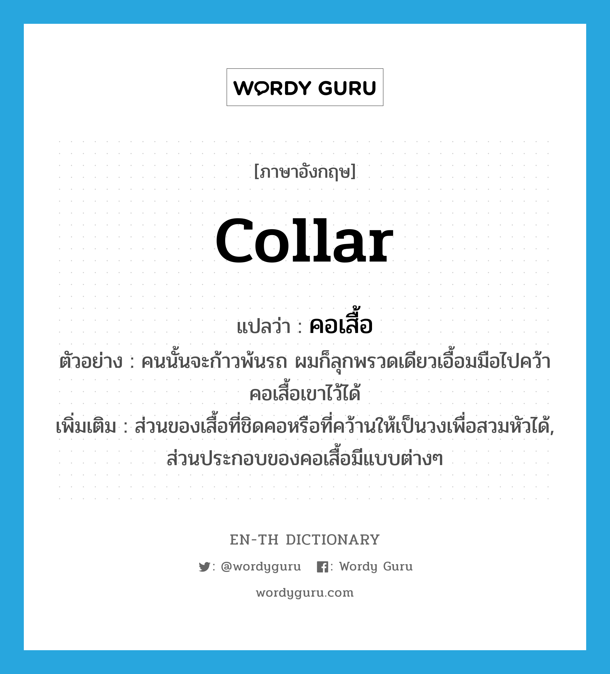 collar แปลว่า?, คำศัพท์ภาษาอังกฤษ collar แปลว่า คอเสื้อ ประเภท N ตัวอย่าง คนนั้นจะก้าวพ้นรถ ผมก็ลุกพรวดเดียวเอื้อมมือไปคว้าคอเสื้อเขาไว้ได้ เพิ่มเติม ส่วนของเสื้อที่ชิดคอหรือที่คว้านให้เป็นวงเพื่อสวมหัวได้, ส่วนประกอบของคอเสื้อมีแบบต่างๆ หมวด N