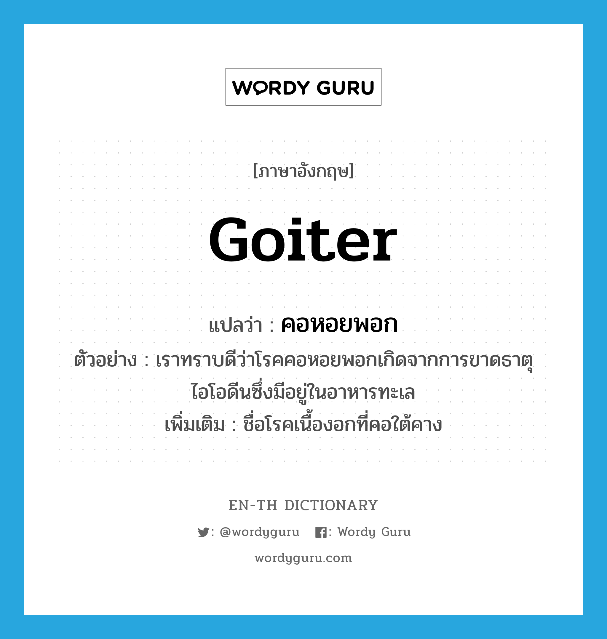 goiter แปลว่า?, คำศัพท์ภาษาอังกฤษ goiter แปลว่า คอหอยพอก ประเภท N ตัวอย่าง เราทราบดีว่าโรคคอหอยพอกเกิดจากการขาดธาตุไอโอดีนซึ่งมีอยู่ในอาหารทะเล เพิ่มเติม ชื่อโรคเนื้องอกที่คอใต้คาง หมวด N