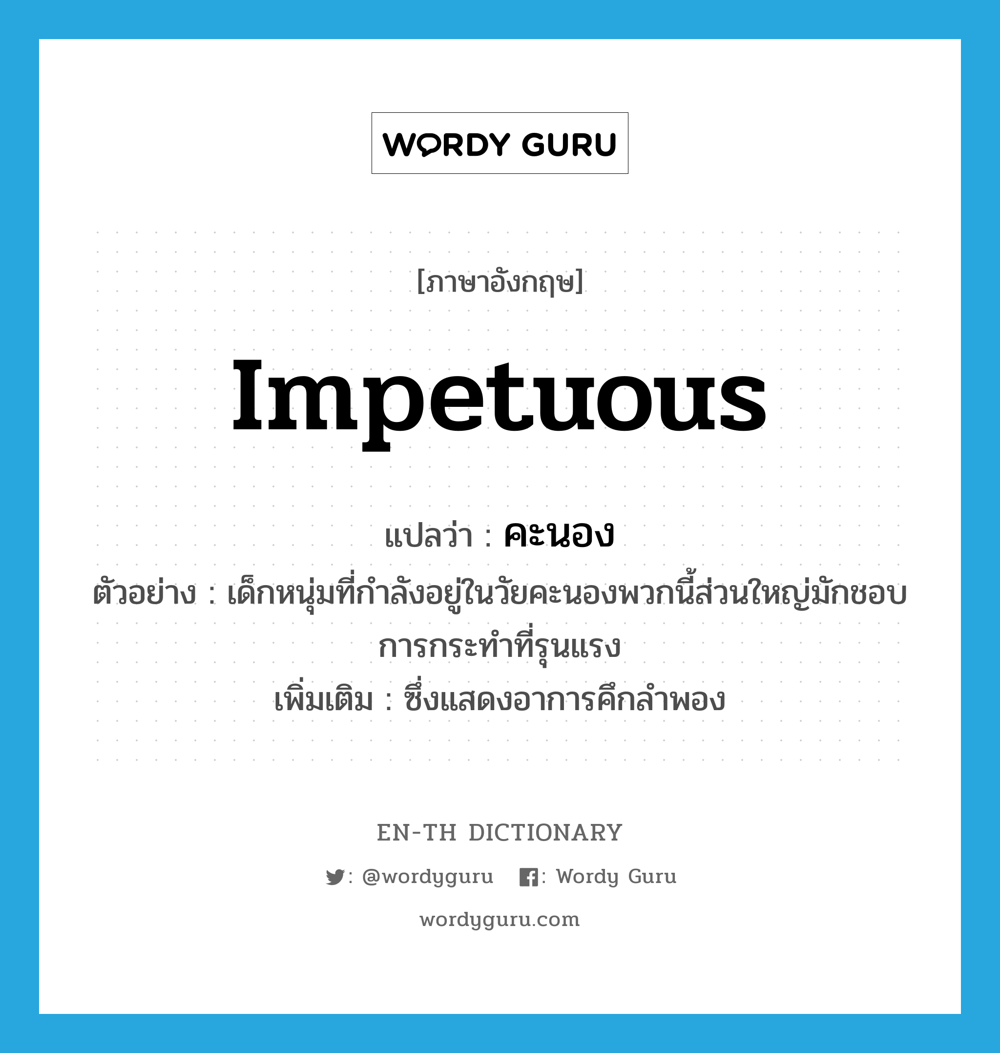 impetuous แปลว่า?, คำศัพท์ภาษาอังกฤษ impetuous แปลว่า คะนอง ประเภท ADJ ตัวอย่าง เด็กหนุ่มที่กำลังอยู่ในวัยคะนองพวกนี้ส่วนใหญ่มักชอบการกระทำที่รุนแรง เพิ่มเติม ซึ่งแสดงอาการคึกลำพอง หมวด ADJ