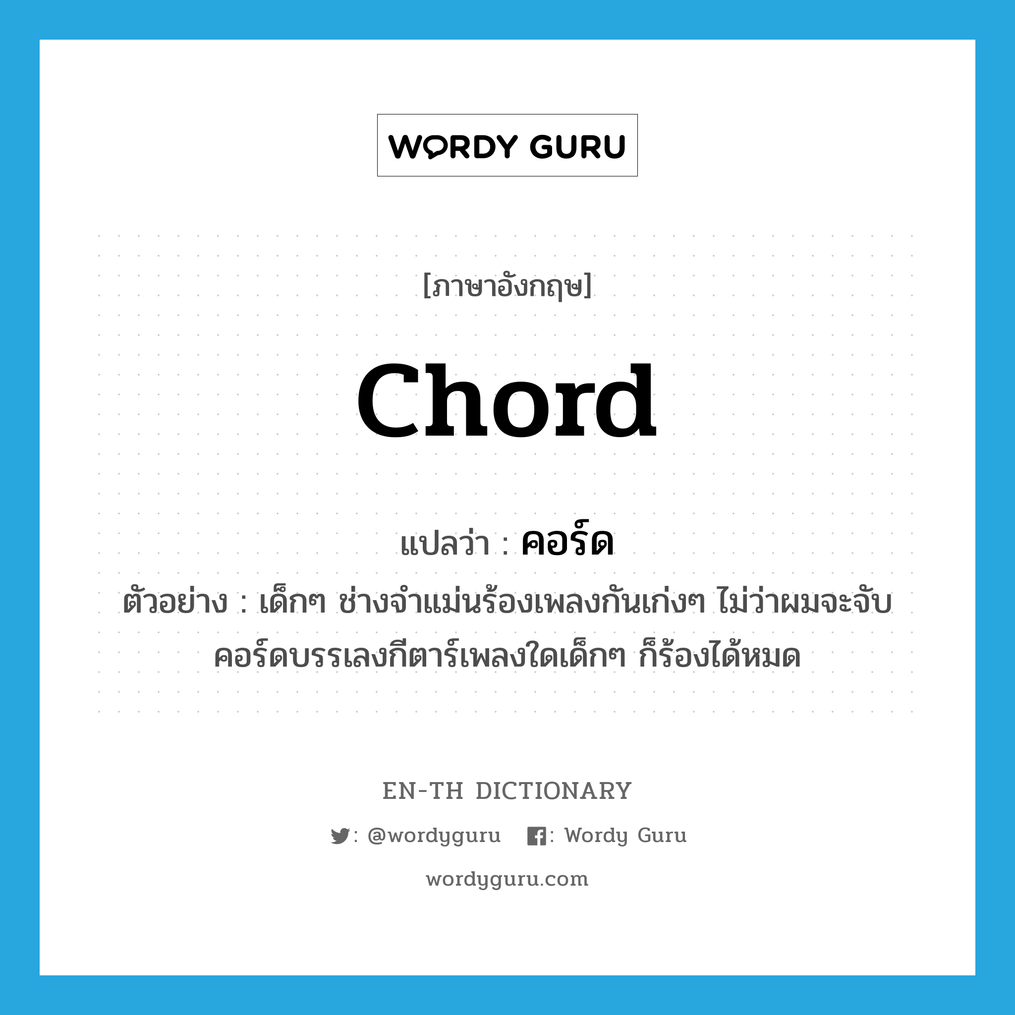 chord แปลว่า?, คำศัพท์ภาษาอังกฤษ chord แปลว่า คอร์ด ประเภท N ตัวอย่าง เด็กๆ ช่างจำแม่นร้องเพลงกันเก่งๆ ไม่ว่าผมจะจับคอร์ดบรรเลงกีตาร์เพลงใดเด็กๆ ก็ร้องได้หมด หมวด N