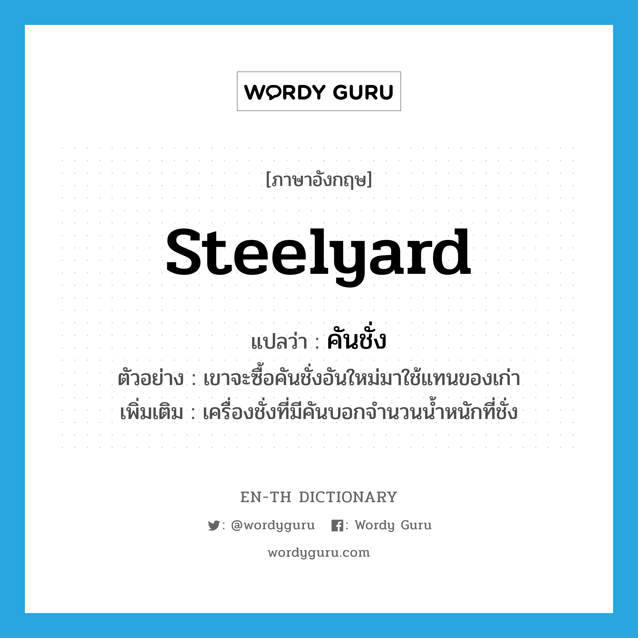 steelyard แปลว่า?, คำศัพท์ภาษาอังกฤษ steelyard แปลว่า คันชั่ง ประเภท N ตัวอย่าง เขาจะซื้อคันชั่งอันใหม่มาใช้แทนของเก่า เพิ่มเติม เครื่องชั่งที่มีคันบอกจำนวนน้ำหนักที่ชั่ง หมวด N