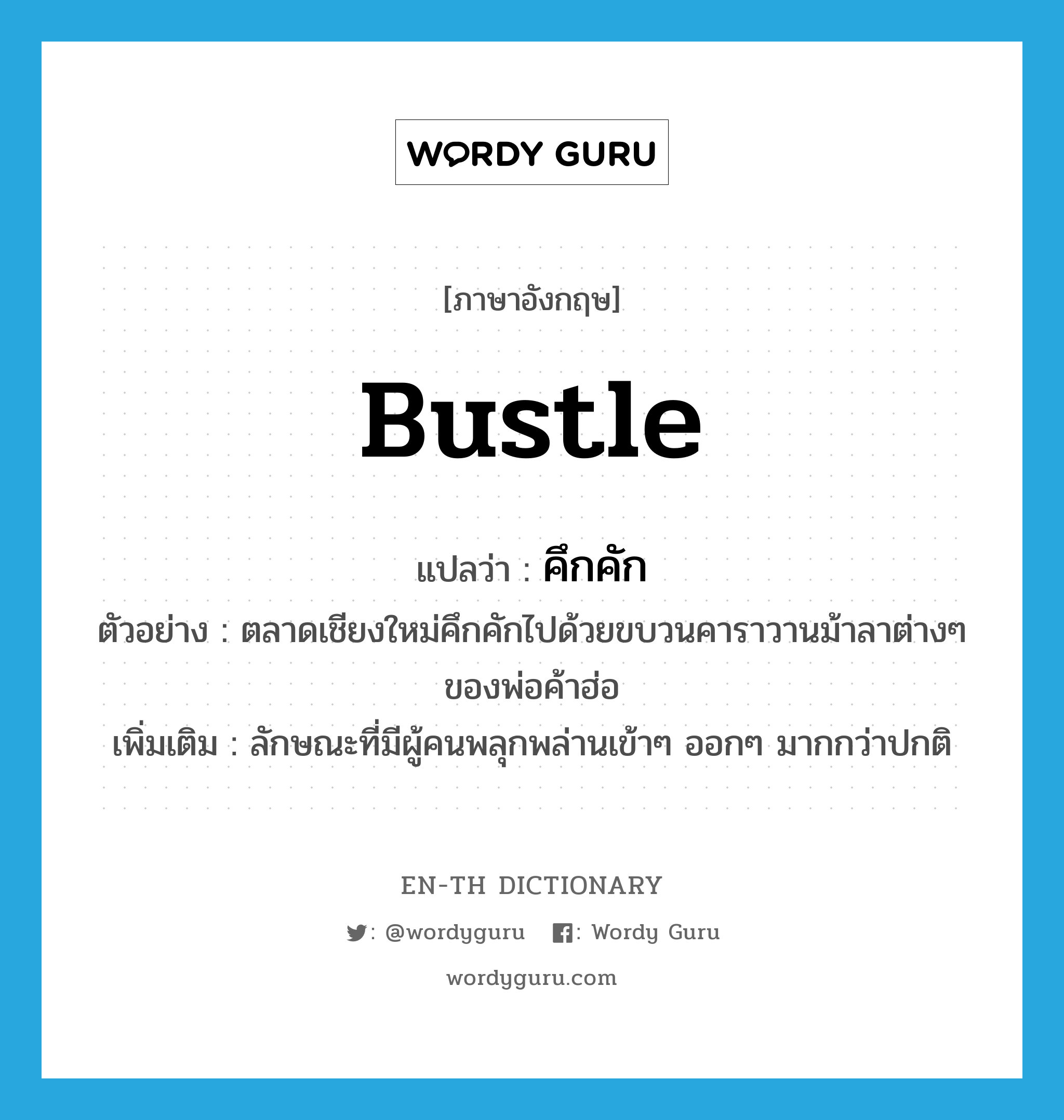 bustle แปลว่า?, คำศัพท์ภาษาอังกฤษ bustle แปลว่า คึกคัก ประเภท V ตัวอย่าง ตลาดเชียงใหม่คึกคักไปด้วยขบวนคาราวานม้าลาต่างๆ ของพ่อค้าฮ่อ เพิ่มเติม ลักษณะที่มีผู้คนพลุกพล่านเข้าๆ ออกๆ มากกว่าปกติ หมวด V