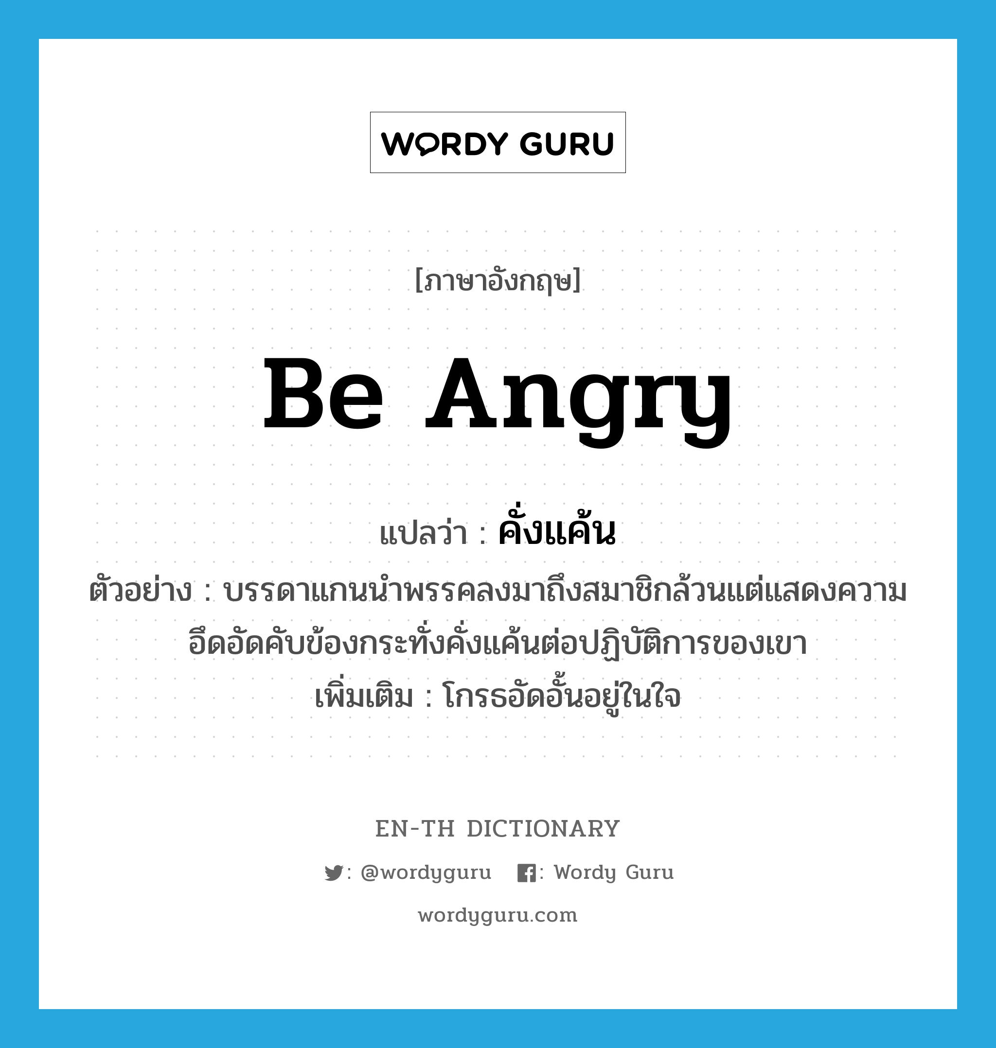 be angry แปลว่า?, คำศัพท์ภาษาอังกฤษ be angry แปลว่า คั่งแค้น ประเภท V ตัวอย่าง บรรดาแกนนำพรรคลงมาถึงสมาชิกล้วนแต่แสดงความอึดอัดคับข้องกระทั่งคั่งแค้นต่อปฏิบัติการของเขา เพิ่มเติม โกรธอัดอั้นอยู่ในใจ หมวด V