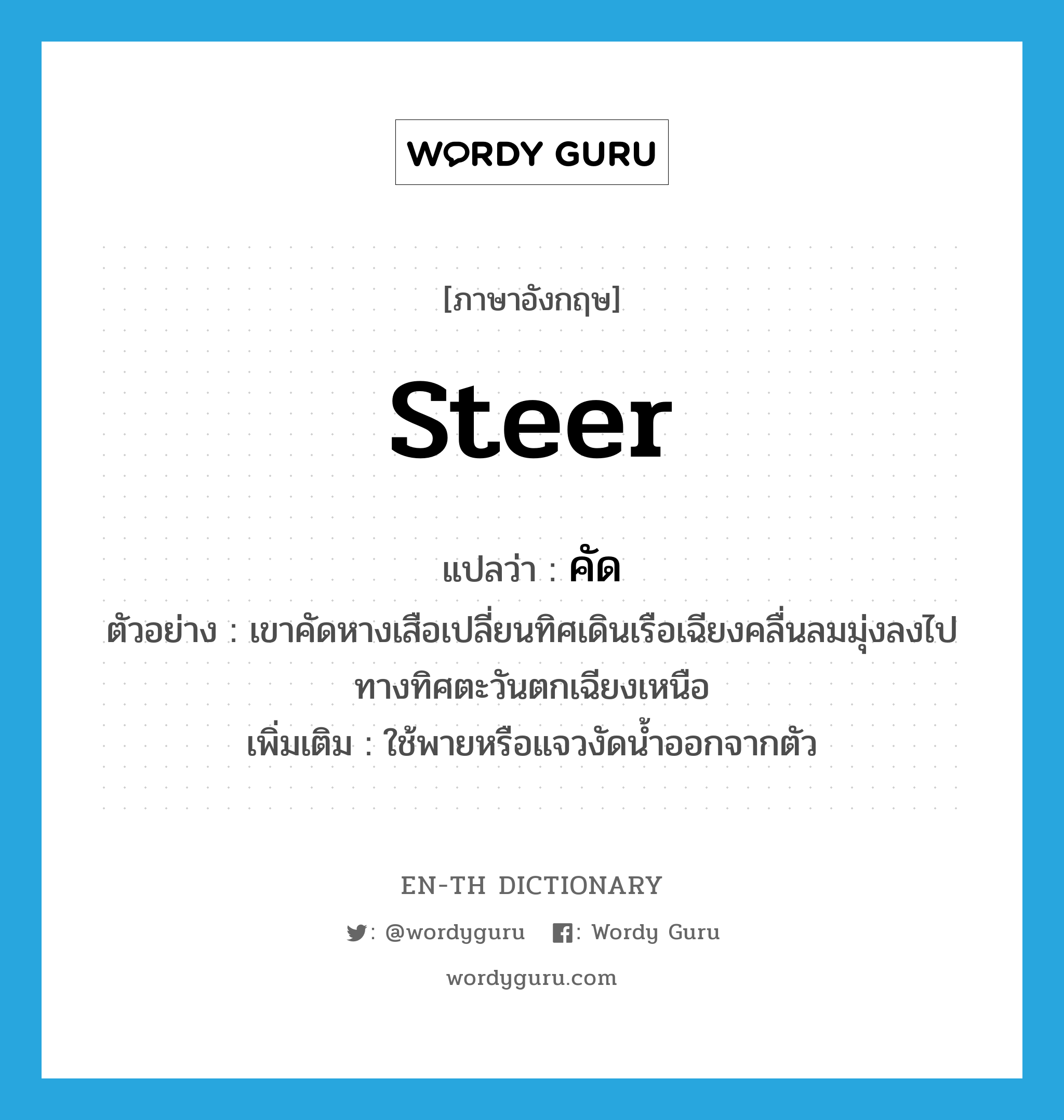 steer แปลว่า?, คำศัพท์ภาษาอังกฤษ steer แปลว่า คัด ประเภท V ตัวอย่าง เขาคัดหางเสือเปลี่ยนทิศเดินเรือเฉียงคลื่นลมมุ่งลงไปทางทิศตะวันตกเฉียงเหนือ เพิ่มเติม ใช้พายหรือแจวงัดน้ำออกจากตัว หมวด V