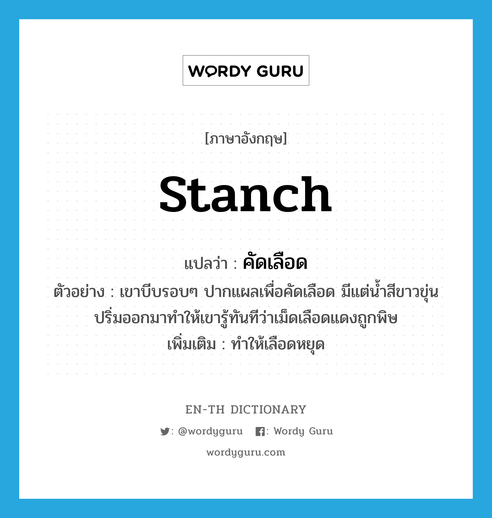 stanch แปลว่า?, คำศัพท์ภาษาอังกฤษ stanch แปลว่า คัดเลือด ประเภท V ตัวอย่าง เขาบีบรอบๆ ปากแผลเพื่อคัดเลือด มีแต่น้ำสีขาวขุ่นปริ่มออกมาทำให้เขารู้ทันทีว่าเม็ดเลือดแดงถูกพิษ เพิ่มเติม ทำให้เลือดหยุด หมวด V