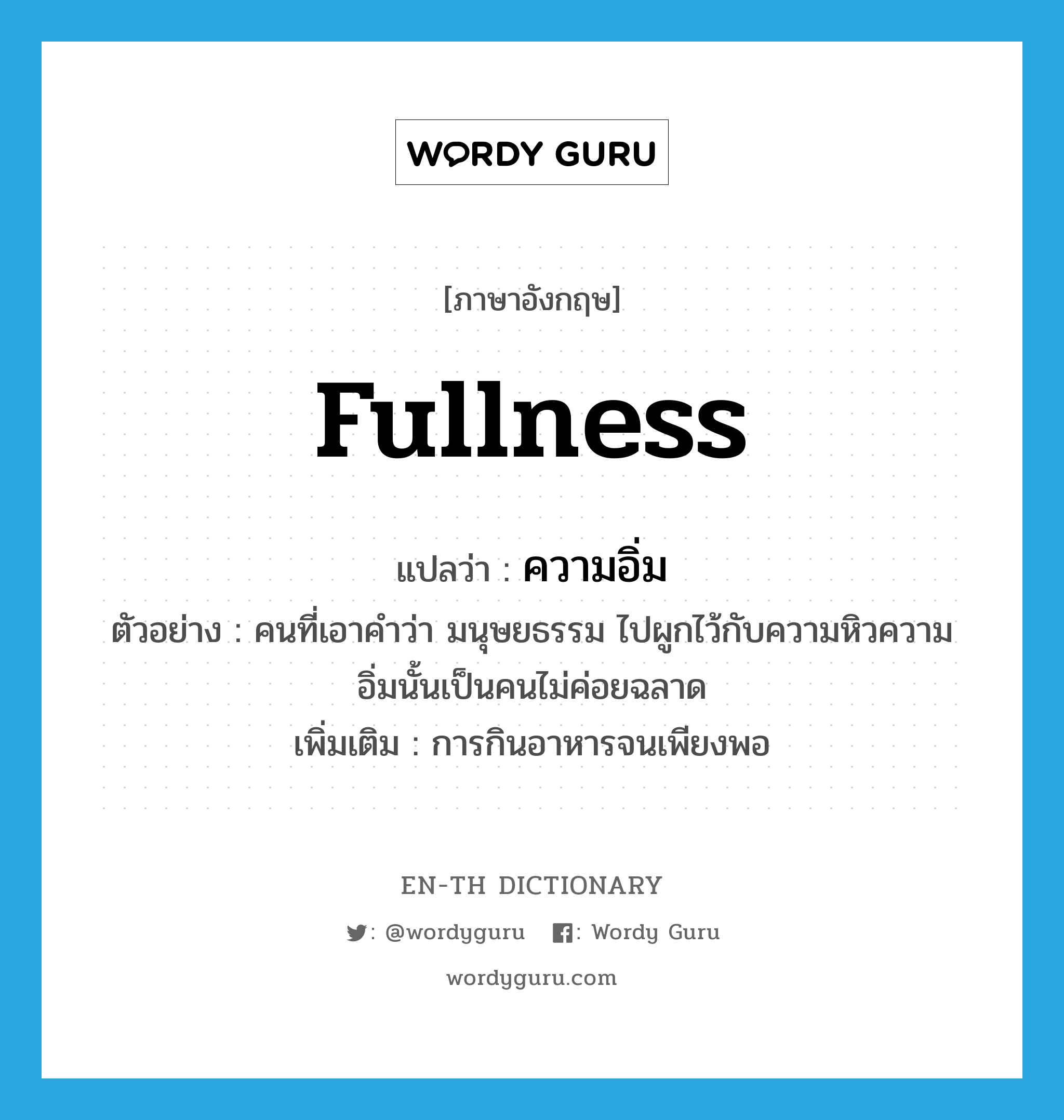 fullness แปลว่า?, คำศัพท์ภาษาอังกฤษ fullness แปลว่า ความอิ่ม ประเภท N ตัวอย่าง คนที่เอาคำว่า มนุษยธรรม ไปผูกไว้กับความหิวความอิ่มนั้นเป็นคนไม่ค่อยฉลาด เพิ่มเติม การกินอาหารจนเพียงพอ หมวด N