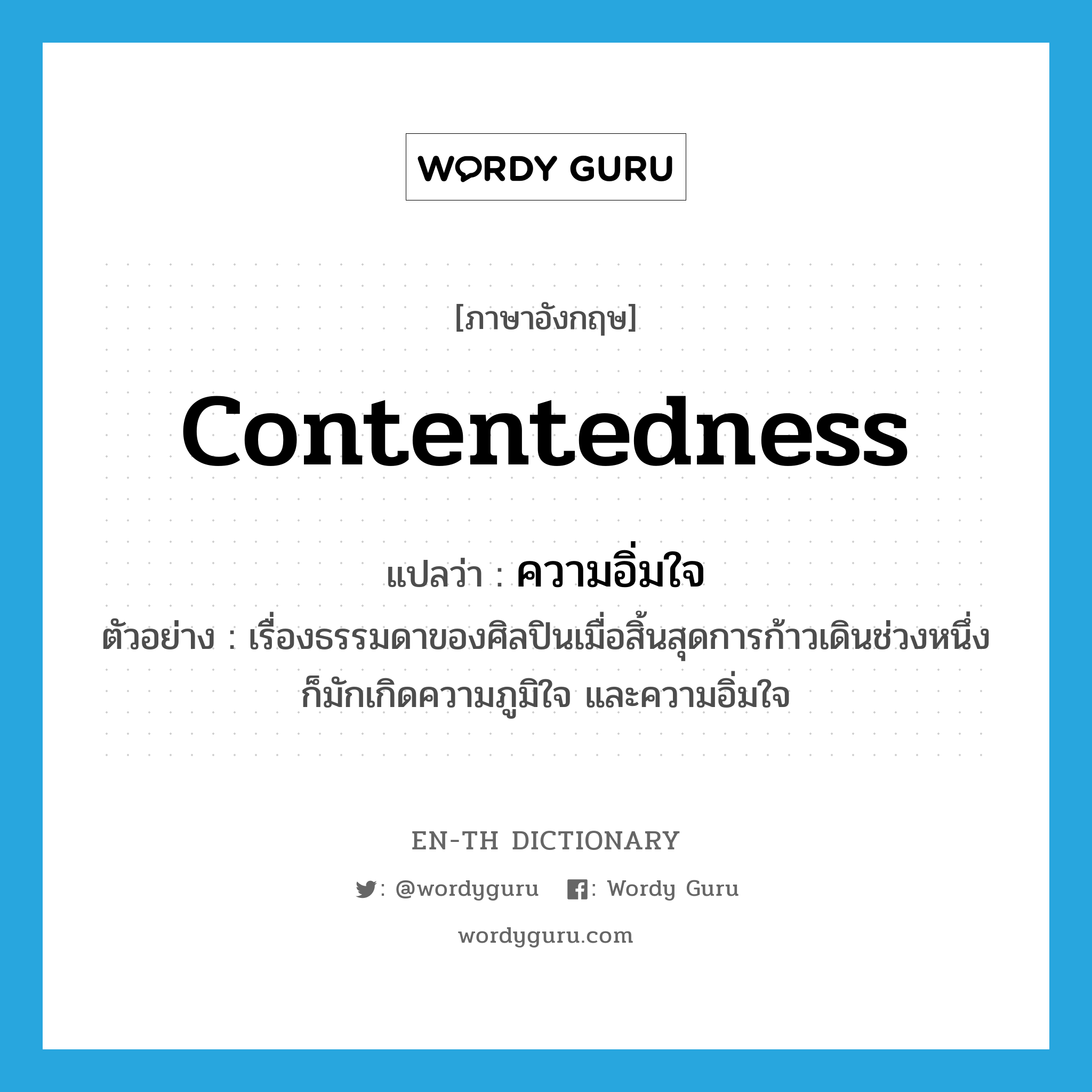 contentedness แปลว่า?, คำศัพท์ภาษาอังกฤษ contentedness แปลว่า ความอิ่มใจ ประเภท N ตัวอย่าง เรื่องธรรมดาของศิลปินเมื่อสิ้นสุดการก้าวเดินช่วงหนึ่งก็มักเกิดความภูมิใจ และความอิ่มใจ หมวด N