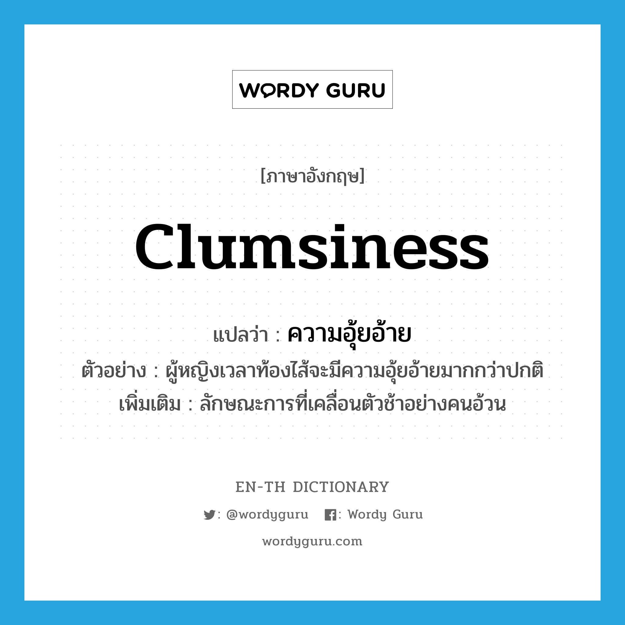 clumsiness แปลว่า?, คำศัพท์ภาษาอังกฤษ clumsiness แปลว่า ความอุ้ยอ้าย ประเภท N ตัวอย่าง ผู้หญิงเวลาท้องไส้จะมีความอุ้ยอ้ายมากกว่าปกติ เพิ่มเติม ลักษณะการที่เคลื่อนตัวช้าอย่างคนอ้วน หมวด N