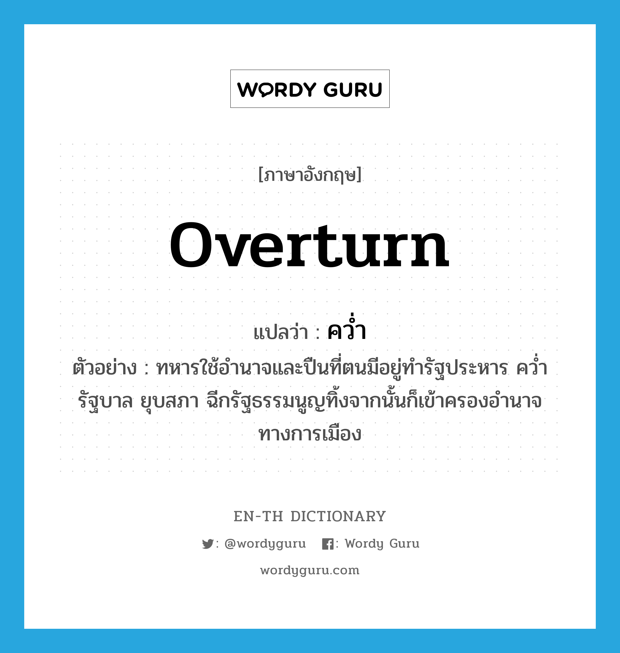 overturn แปลว่า?, คำศัพท์ภาษาอังกฤษ overturn แปลว่า คว่ำ ประเภท V ตัวอย่าง ทหารใช้อำนาจและปืนที่ตนมีอยู่ทำรัฐประหาร คว่ำรัฐบาล ยุบสภา ฉีกรัฐธรรมนูญทิ้งจากนั้นก็เข้าครองอำนาจทางการเมือง หมวด V