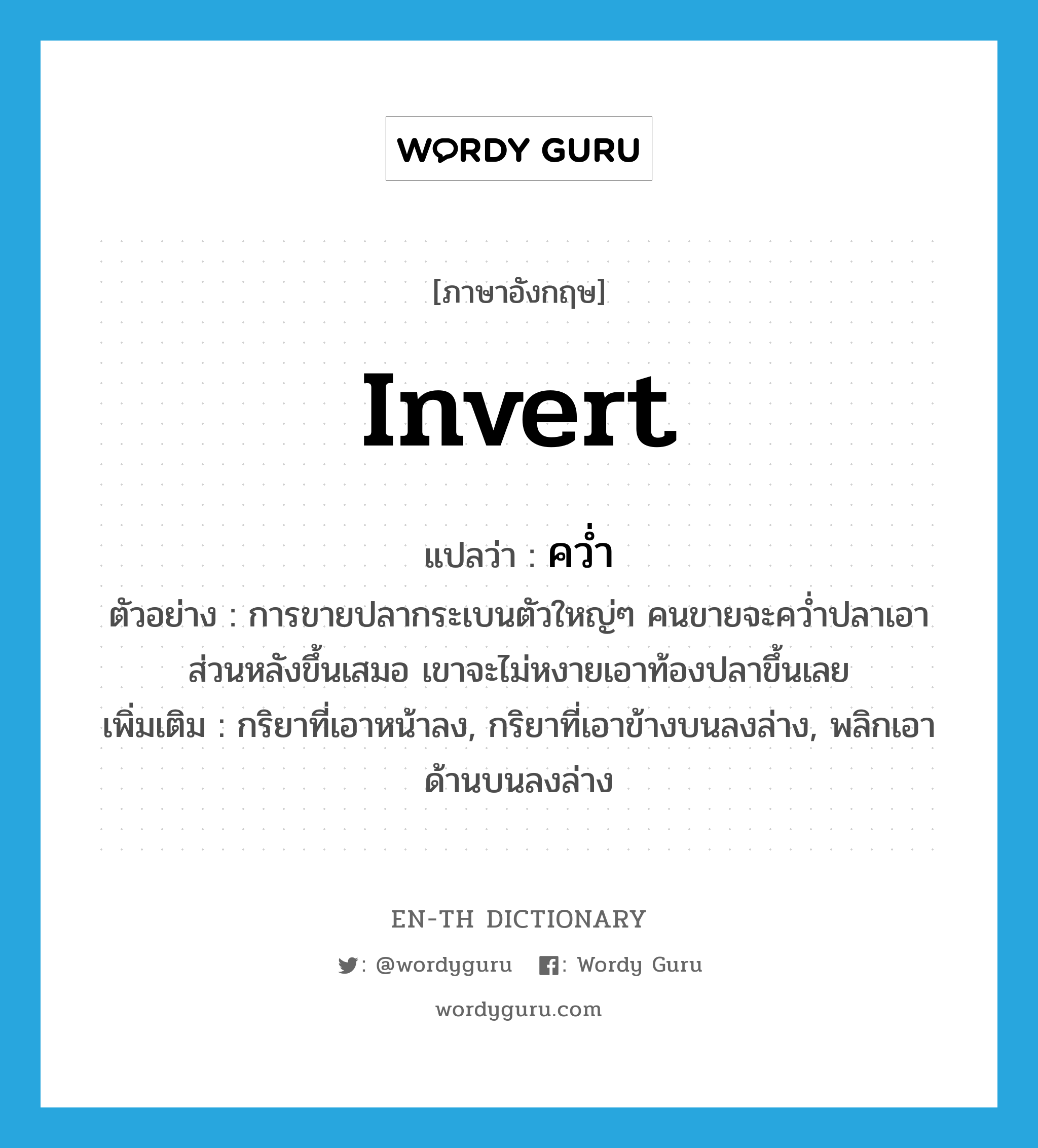 invert แปลว่า?, คำศัพท์ภาษาอังกฤษ invert แปลว่า คว่ำ ประเภท V ตัวอย่าง การขายปลากระเบนตัวใหญ่ๆ คนขายจะคว่ำปลาเอาส่วนหลังขึ้นเสมอ เขาจะไม่หงายเอาท้องปลาขึ้นเลย เพิ่มเติม กริยาที่เอาหน้าลง, กริยาที่เอาข้างบนลงล่าง, พลิกเอาด้านบนลงล่าง หมวด V