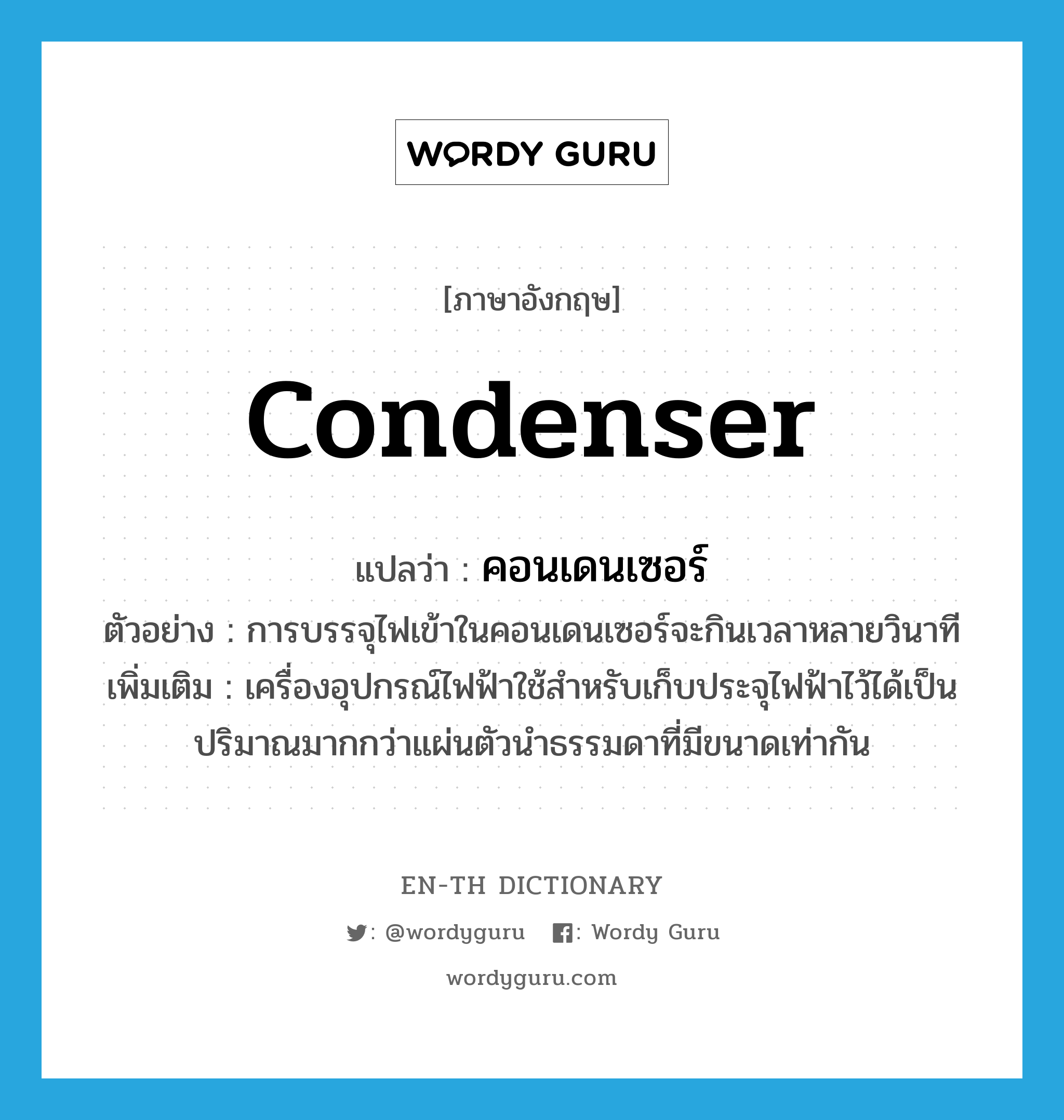 condenser แปลว่า?, คำศัพท์ภาษาอังกฤษ condenser แปลว่า คอนเดนเซอร์ ประเภท N ตัวอย่าง การบรรจุไฟเข้าในคอนเดนเซอร์จะกินเวลาหลายวินาที เพิ่มเติม เครื่องอุปกรณ์ไฟฟ้าใช้สำหรับเก็บประจุไฟฟ้าไว้ได้เป็นปริมาณมากกว่าแผ่นตัวนำธรรมดาที่มีขนาดเท่ากัน หมวด N