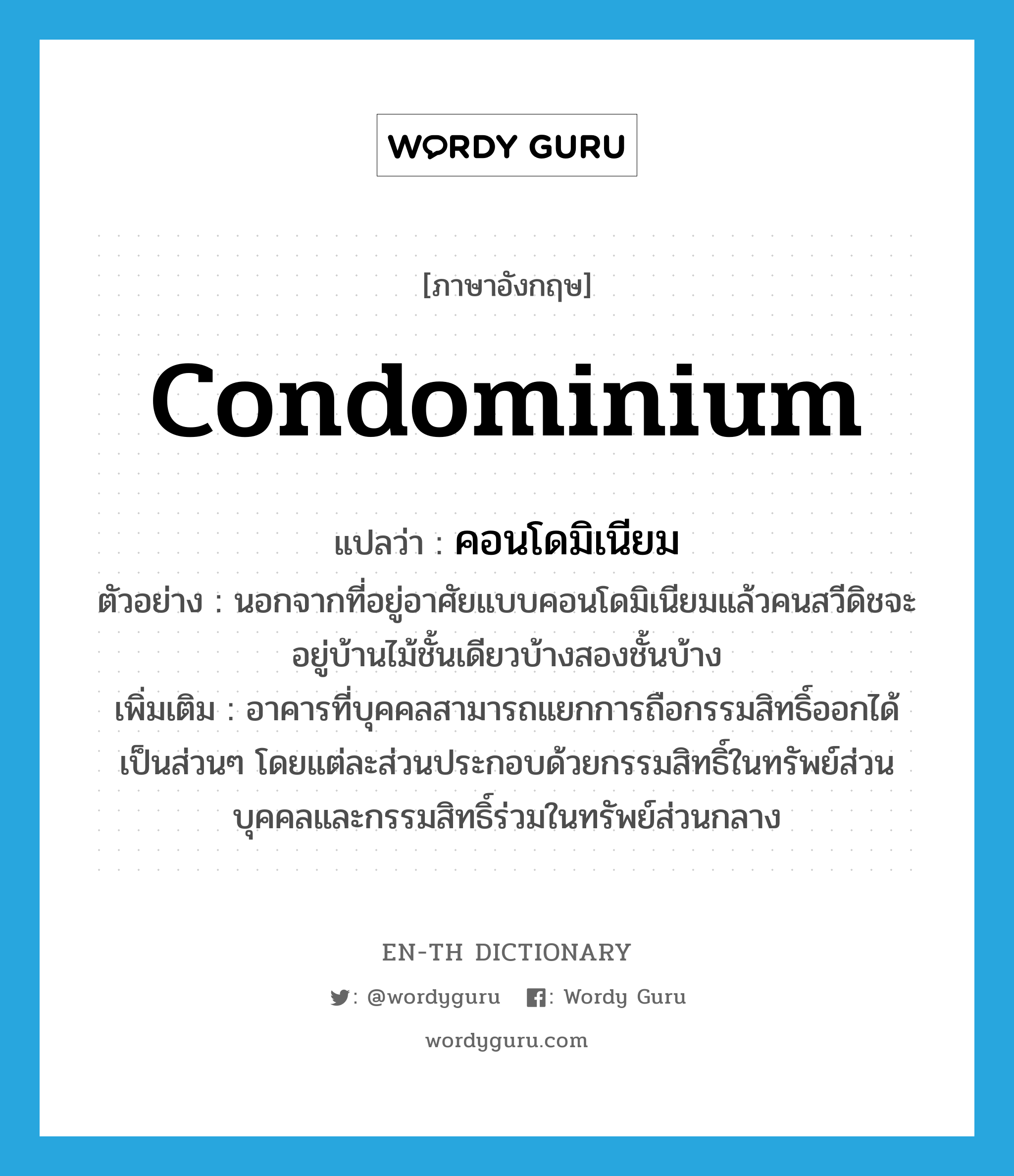 condominium แปลว่า?, คำศัพท์ภาษาอังกฤษ condominium แปลว่า คอนโดมิเนียม ประเภท N ตัวอย่าง นอกจากที่อยู่อาศัยแบบคอนโดมิเนียมแล้วคนสวีดิชจะอยู่บ้านไม้ชั้นเดียวบ้างสองชั้นบ้าง เพิ่มเติม อาคารที่บุคคลสามารถแยกการถือกรรมสิทธิ์ออกได้เป็นส่วนๆ โดยแต่ละส่วนประกอบด้วยกรรมสิทธิ์ในทรัพย์ส่วนบุคคลและกรรมสิทธิ์ร่วมในทรัพย์ส่วนกลาง หมวด N