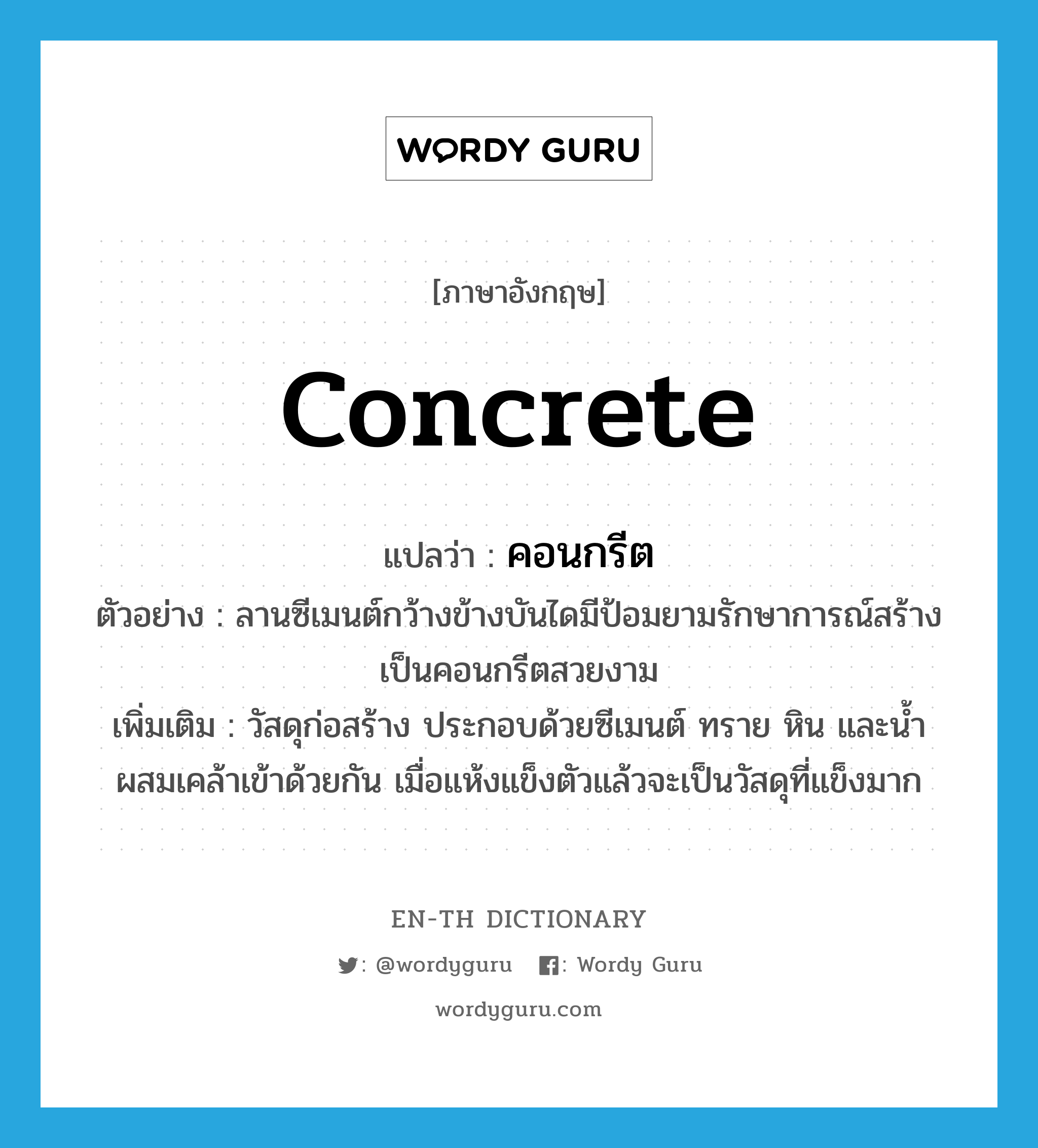 concrete แปลว่า?, คำศัพท์ภาษาอังกฤษ concrete แปลว่า คอนกรีต ประเภท N ตัวอย่าง ลานซีเมนต์กว้างข้างบันไดมีป้อมยามรักษาการณ์สร้างเป็นคอนกรีตสวยงาม เพิ่มเติม วัสดุก่อสร้าง ประกอบด้วยซีเมนต์ ทราย หิน และน้ำ ผสมเคล้าเข้าด้วยกัน เมื่อแห้งแข็งตัวแล้วจะเป็นวัสดุที่แข็งมาก หมวด N