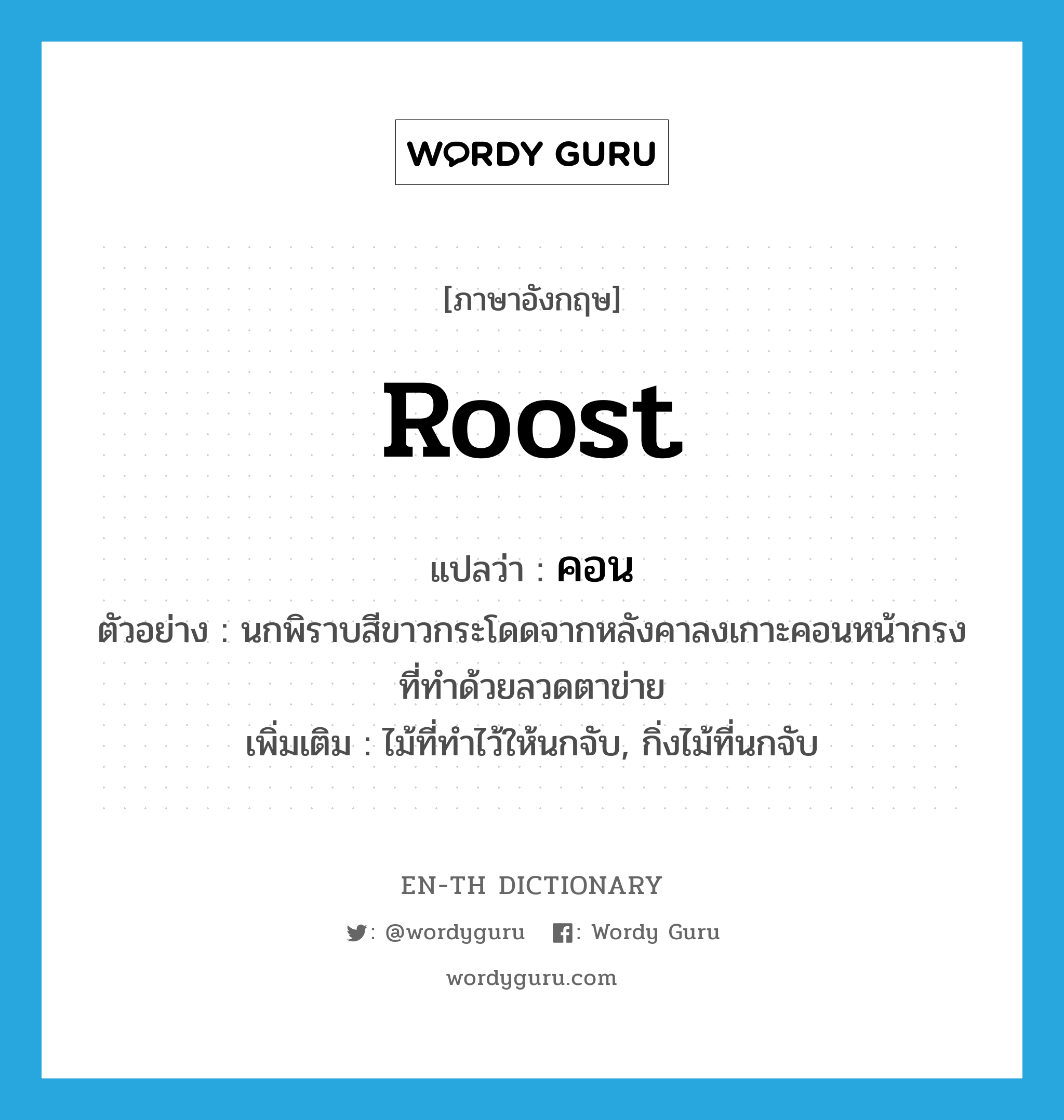 roost แปลว่า?, คำศัพท์ภาษาอังกฤษ roost แปลว่า คอน ประเภท N ตัวอย่าง นกพิราบสีขาวกระโดดจากหลังคาลงเกาะคอนหน้ากรงที่ทำด้วยลวดตาข่าย เพิ่มเติม ไม้ที่ทำไว้ให้นกจับ, กิ่งไม้ที่นกจับ หมวด N