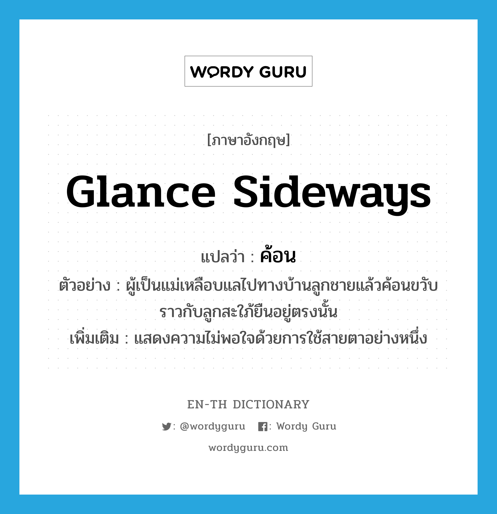 glance sideways แปลว่า?, คำศัพท์ภาษาอังกฤษ glance sideways แปลว่า ค้อน ประเภท V ตัวอย่าง ผู้เป็นแม่เหลือบแลไปทางบ้านลูกชายแล้วค้อนขวับราวกับลูกสะใภ้ยืนอยู่ตรงนั้น เพิ่มเติม แสดงความไม่พอใจด้วยการใช้สายตาอย่างหนึ่ง หมวด V