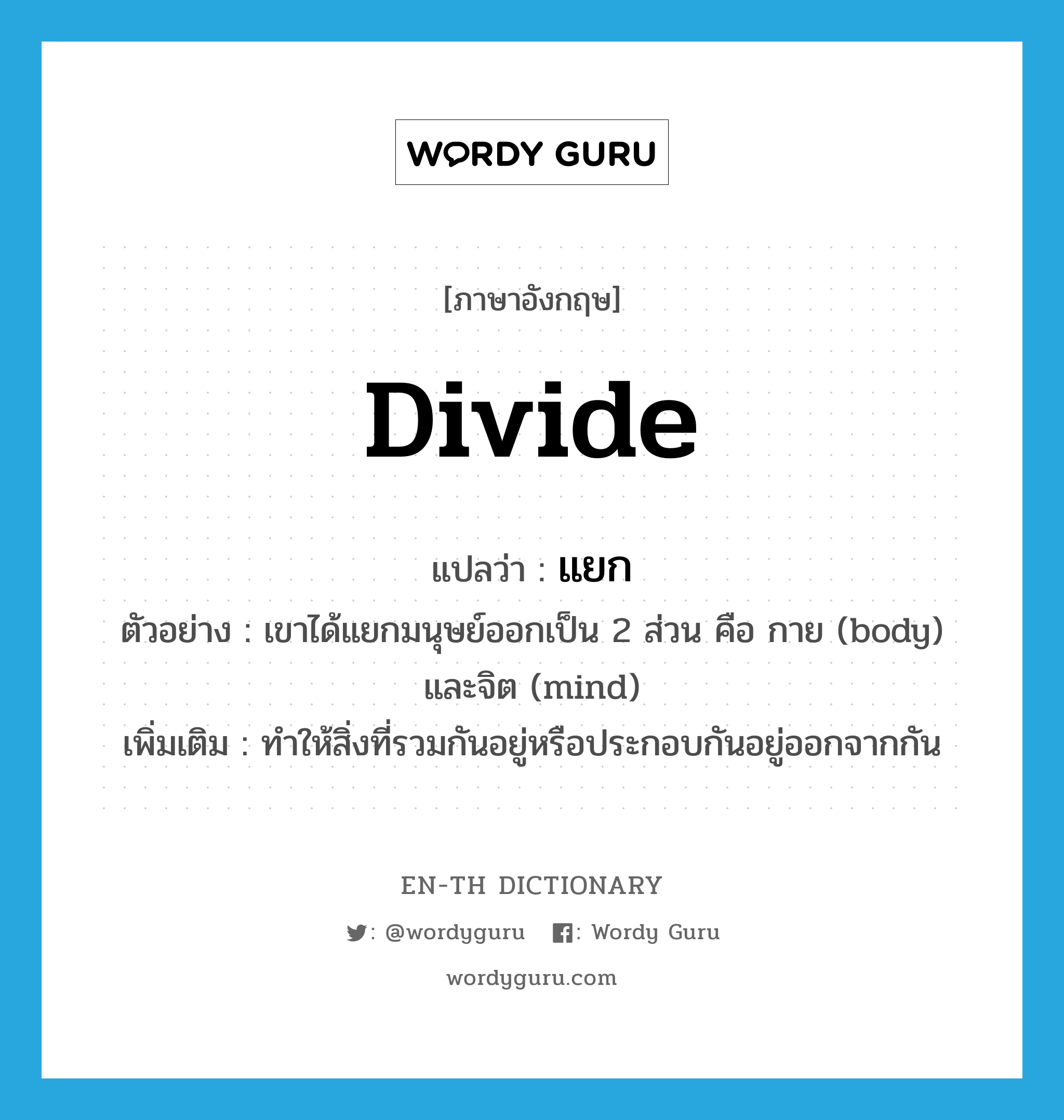 divide แปลว่า?, คำศัพท์ภาษาอังกฤษ divide แปลว่า แยก ประเภท V ตัวอย่าง เขาได้แยกมนุษย์ออกเป็น 2 ส่วน คือ กาย (body) และจิต (mind) เพิ่มเติม ทำให้สิ่งที่รวมกันอยู่หรือประกอบกันอยู่ออกจากกัน หมวด V