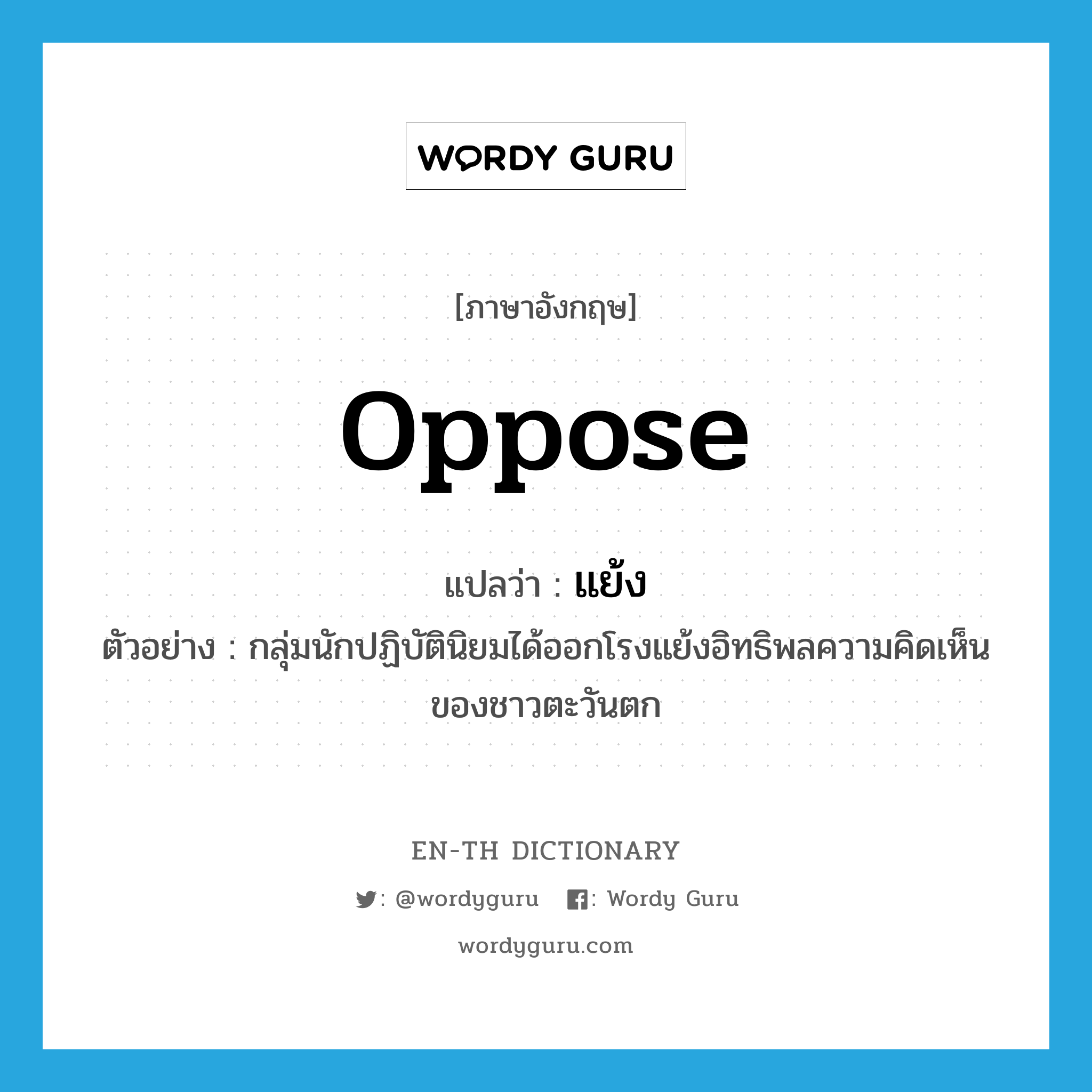 oppose แปลว่า?, คำศัพท์ภาษาอังกฤษ oppose แปลว่า แย้ง ประเภท V ตัวอย่าง กลุ่มนักปฏิบัตินิยมได้ออกโรงแย้งอิทธิพลความคิดเห็นของชาวตะวันตก หมวด V