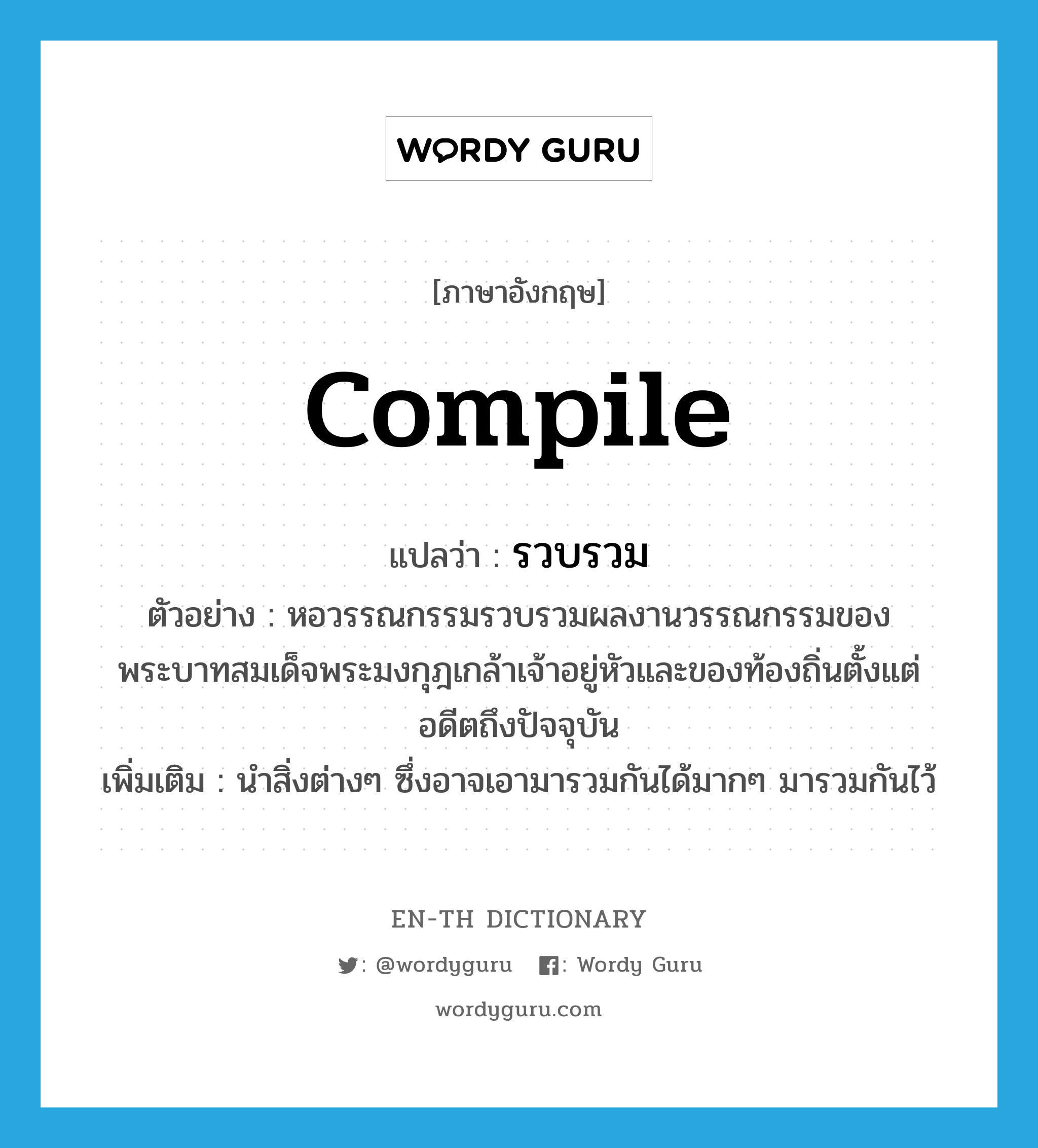 compile แปลว่า?, คำศัพท์ภาษาอังกฤษ compile แปลว่า รวบรวม ประเภท V ตัวอย่าง หอวรรณกรรมรวบรวมผลงานวรรณกรรมของพระบาทสมเด็จพระมงกุฎเกล้าเจ้าอยู่หัวและของท้องถิ่นตั้งแต่อดีตถึงปัจจุบัน เพิ่มเติม นำสิ่งต่างๆ ซึ่งอาจเอามารวมกันได้มากๆ มารวมกันไว้ หมวด V