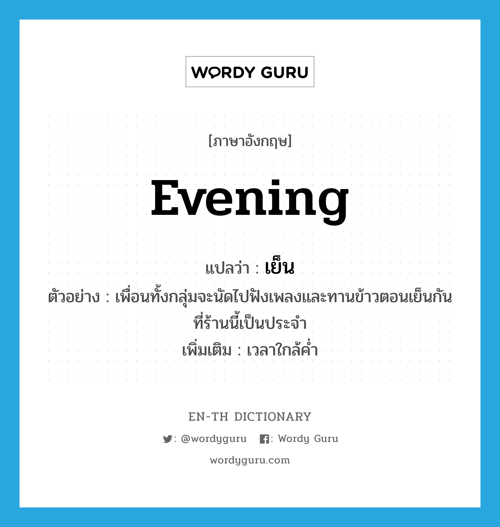 evening แปลว่า?, คำศัพท์ภาษาอังกฤษ evening แปลว่า เย็น ประเภท N ตัวอย่าง เพื่อนทั้งกลุ่มจะนัดไปฟังเพลงและทานข้าวตอนเย็นกันที่ร้านนี้เป็นประจำ เพิ่มเติม เวลาใกล้ค่ำ หมวด N