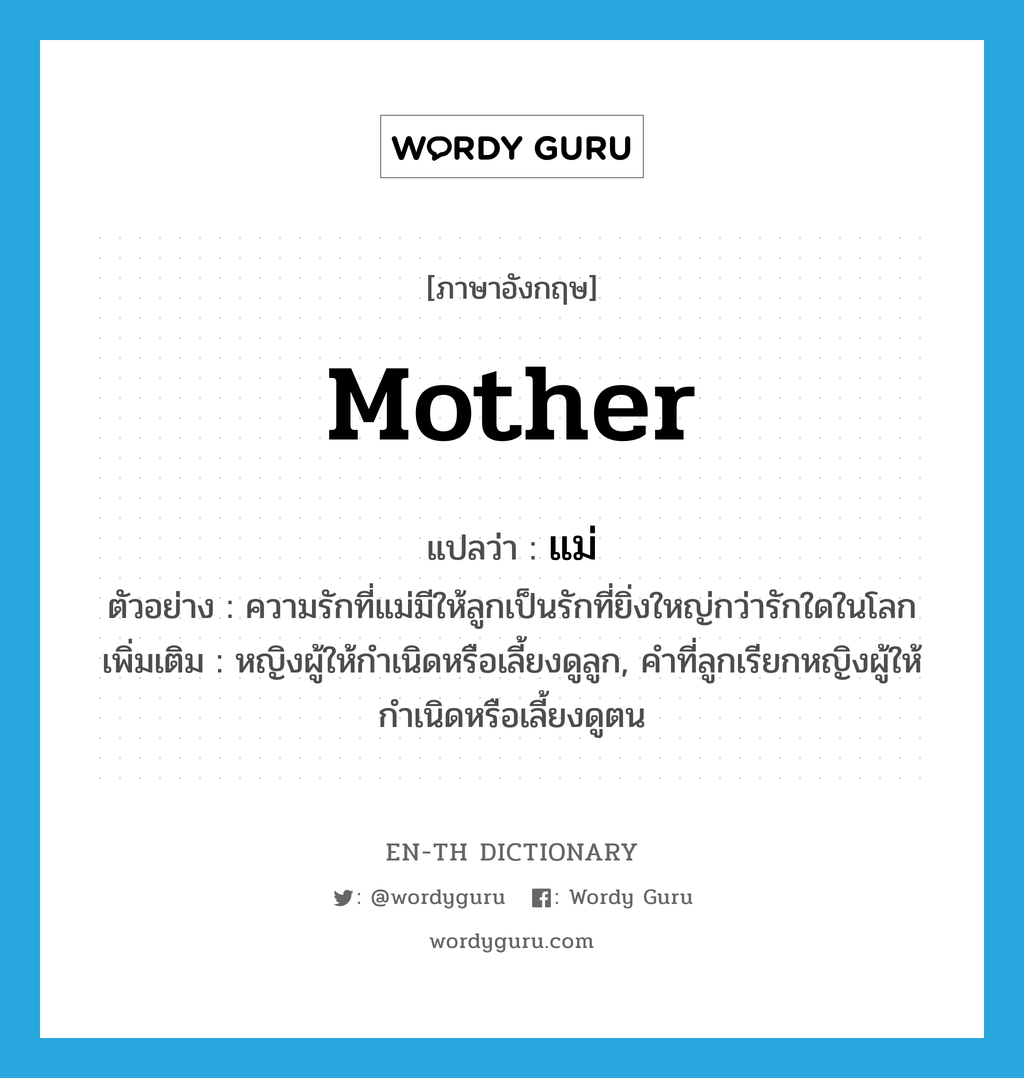 mother แปลว่า?, คำศัพท์ภาษาอังกฤษ mother แปลว่า แม่ ประเภท N ตัวอย่าง ความรักที่แม่มีให้ลูกเป็นรักที่ยิ่งใหญ่กว่ารักใดในโลก เพิ่มเติม หญิงผู้ให้กำเนิดหรือเลี้ยงดูลูก, คำที่ลูกเรียกหญิงผู้ให้กำเนิดหรือเลี้ยงดูตน หมวด N