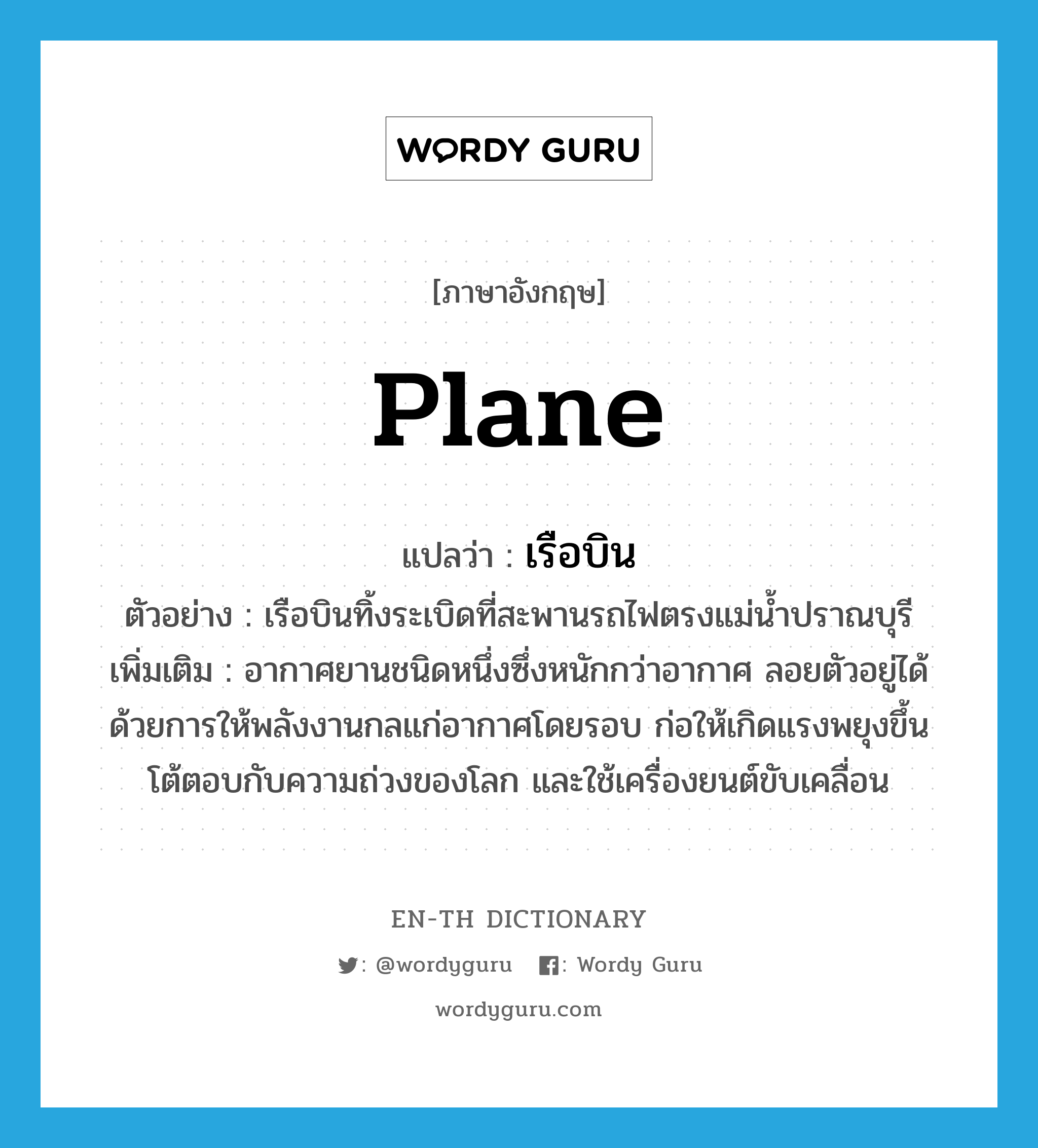 plane แปลว่า?, คำศัพท์ภาษาอังกฤษ plane แปลว่า เรือบิน ประเภท N ตัวอย่าง เรือบินทิ้งระเบิดที่สะพานรถไฟตรงแม่น้ำปราณบุรี เพิ่มเติม อากาศยานชนิดหนึ่งซึ่งหนักกว่าอากาศ ลอยตัวอยู่ได้ด้วยการให้พลังงานกลแก่อากาศโดยรอบ ก่อให้เกิดแรงพยุงขึ้นโต้ตอบกับความถ่วงของโลก และใช้เครื่องยนต์ขับเคลื่อน หมวด N