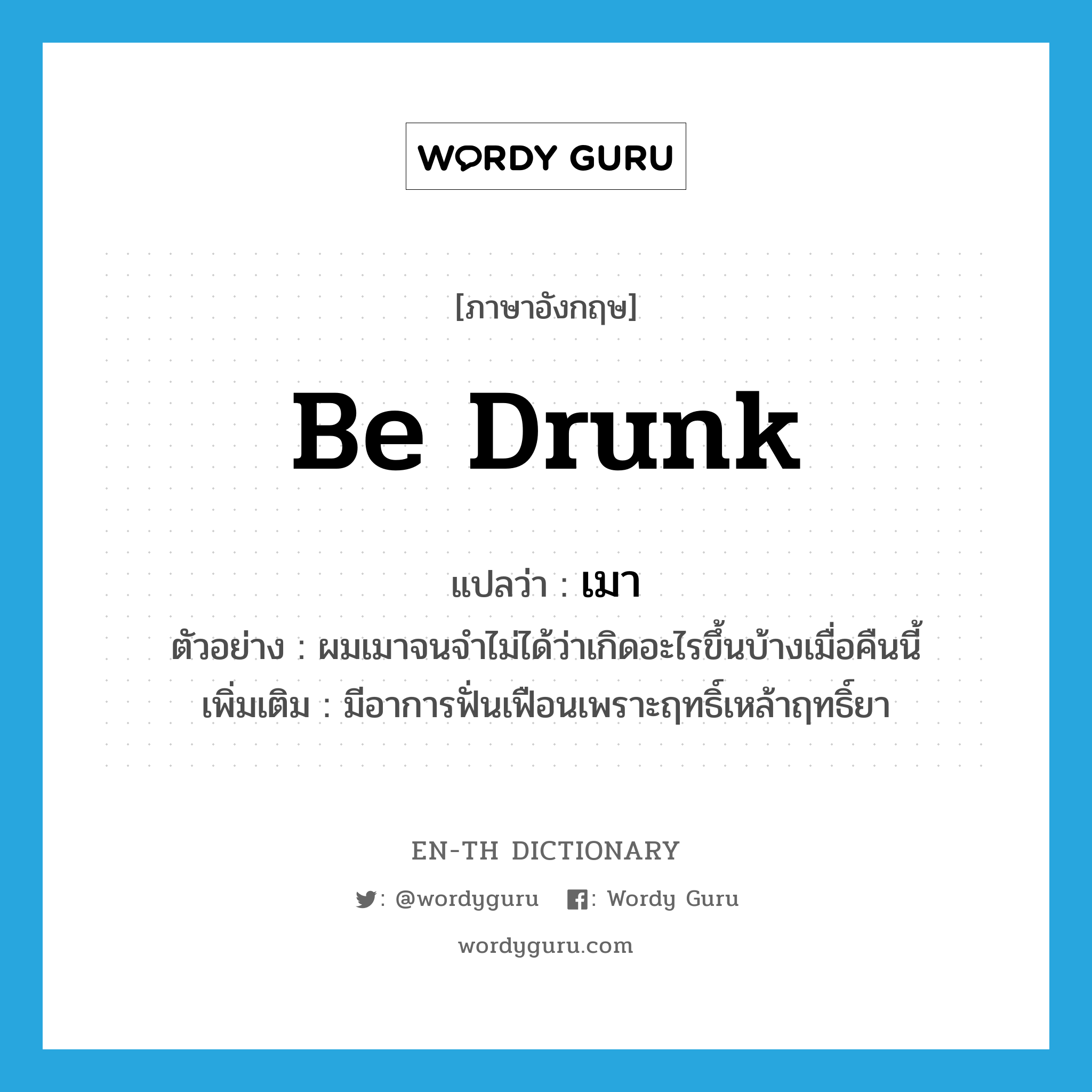 be drunk แปลว่า?, คำศัพท์ภาษาอังกฤษ be drunk แปลว่า เมา ประเภท V ตัวอย่าง ผมเมาจนจำไม่ได้ว่าเกิดอะไรขึ้นบ้างเมื่อคืนนี้ เพิ่มเติม มีอาการฟั่นเฟือนเพราะฤทธิ์เหล้าฤทธิ์ยา หมวด V