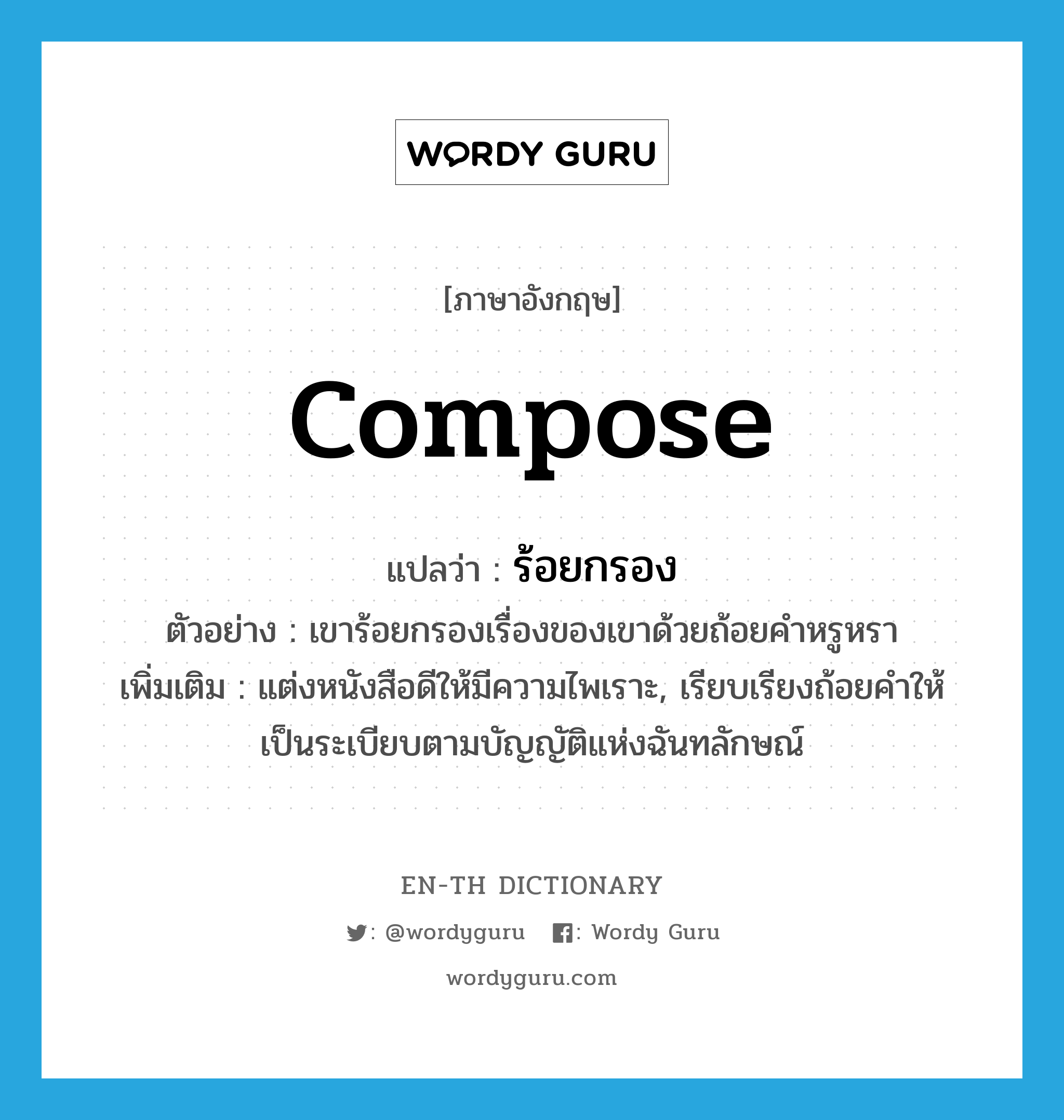 compose แปลว่า?, คำศัพท์ภาษาอังกฤษ compose แปลว่า ร้อยกรอง ประเภท V ตัวอย่าง เขาร้อยกรองเรื่องของเขาด้วยถ้อยคำหรูหรา เพิ่มเติม แต่งหนังสือดีให้มีความไพเราะ, เรียบเรียงถ้อยคำให้เป็นระเบียบตามบัญญัติแห่งฉันทลักษณ์ หมวด V