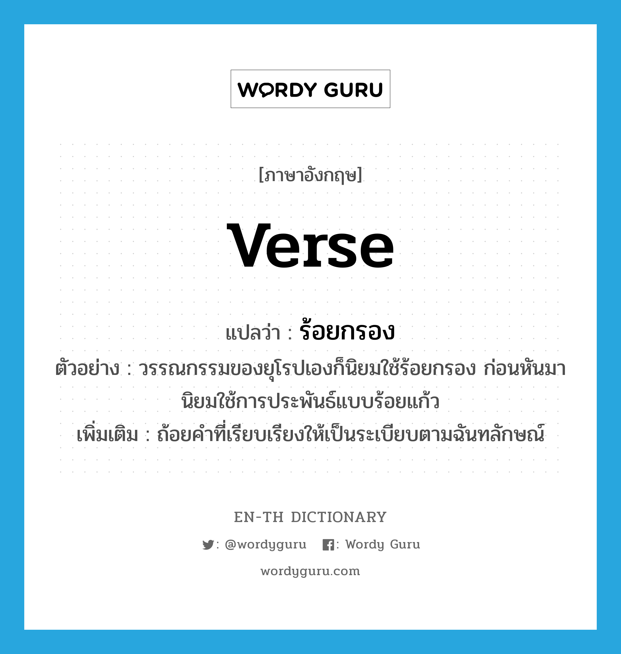 verse แปลว่า?, คำศัพท์ภาษาอังกฤษ verse แปลว่า ร้อยกรอง ประเภท N ตัวอย่าง วรรณกรรมของยุโรปเองก็นิยมใช้ร้อยกรอง ก่อนหันมานิยมใช้การประพันธ์แบบร้อยแก้ว เพิ่มเติม ถ้อยคำที่เรียบเรียงให้เป็นระเบียบตามฉันทลักษณ์ หมวด N