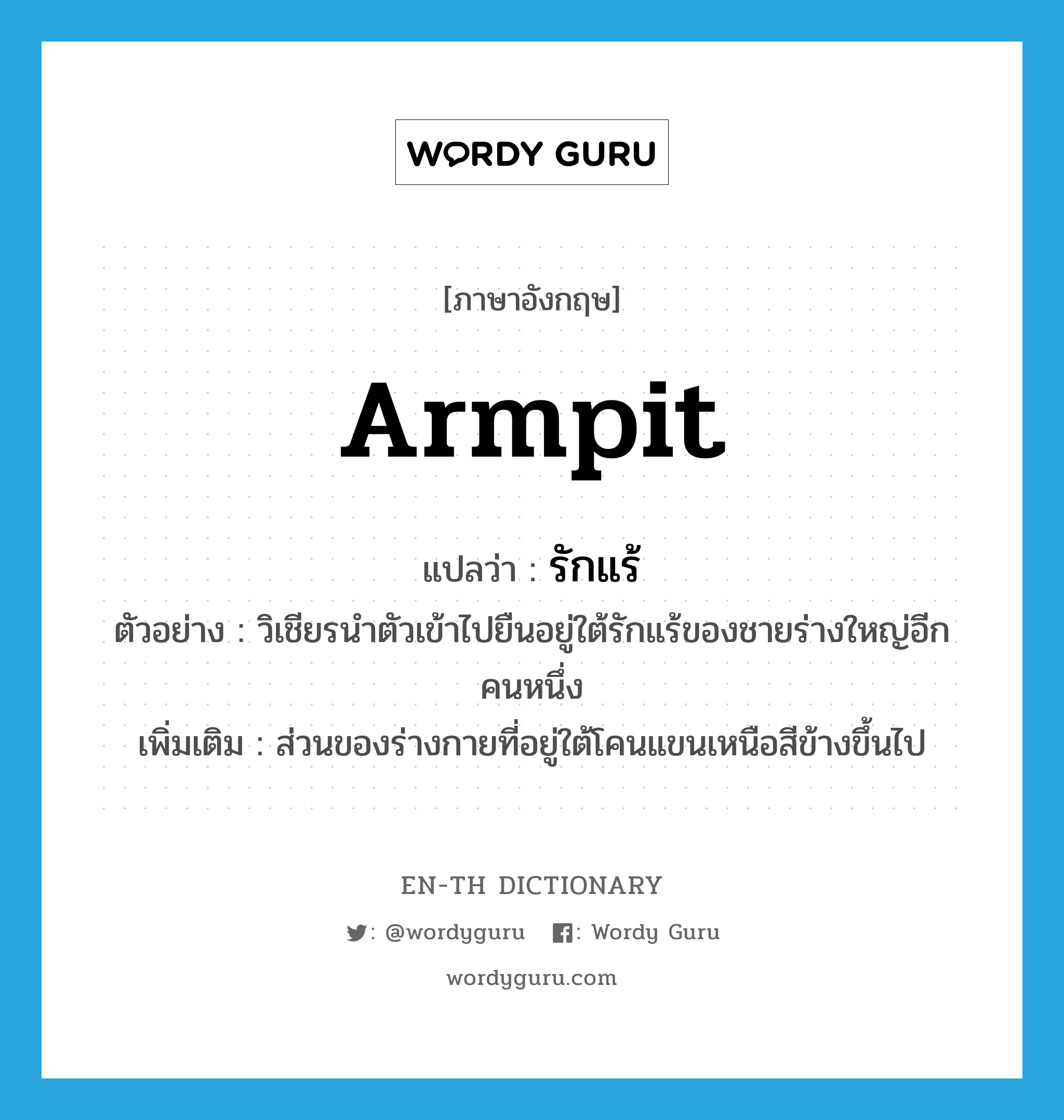 armpit แปลว่า?, คำศัพท์ภาษาอังกฤษ armpit แปลว่า รักแร้ ประเภท N ตัวอย่าง วิเชียรนำตัวเข้าไปยืนอยู่ใต้รักแร้ของชายร่างใหญ่อีกคนหนึ่ง เพิ่มเติม ส่วนของร่างกายที่อยู่ใต้โคนแขนเหนือสีข้างขึ้นไป หมวด N